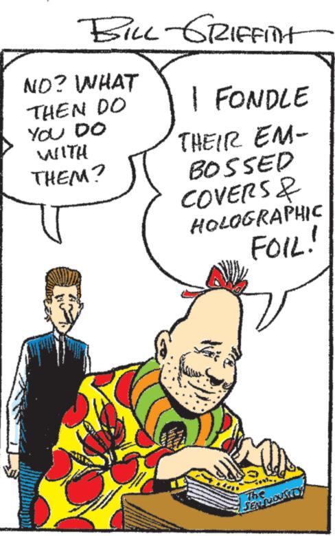 Finger OCR: BILL GRIFFITHT NO? WHAT THEN DO YOU DO WITH THEM? 1 FONDLE THEIR EM- BOSSED COVERS & HOLOGRAPHIC FOIL! The SENSUOUSTO BILL GRIFFITHT NO ? WHAT THEN DO YOU DO WITH THEM ? 1 FONDLE THEIR EM- BOSSED COVERS & HOLOGRAPHIC FOIL ! The SENSUOUSTO