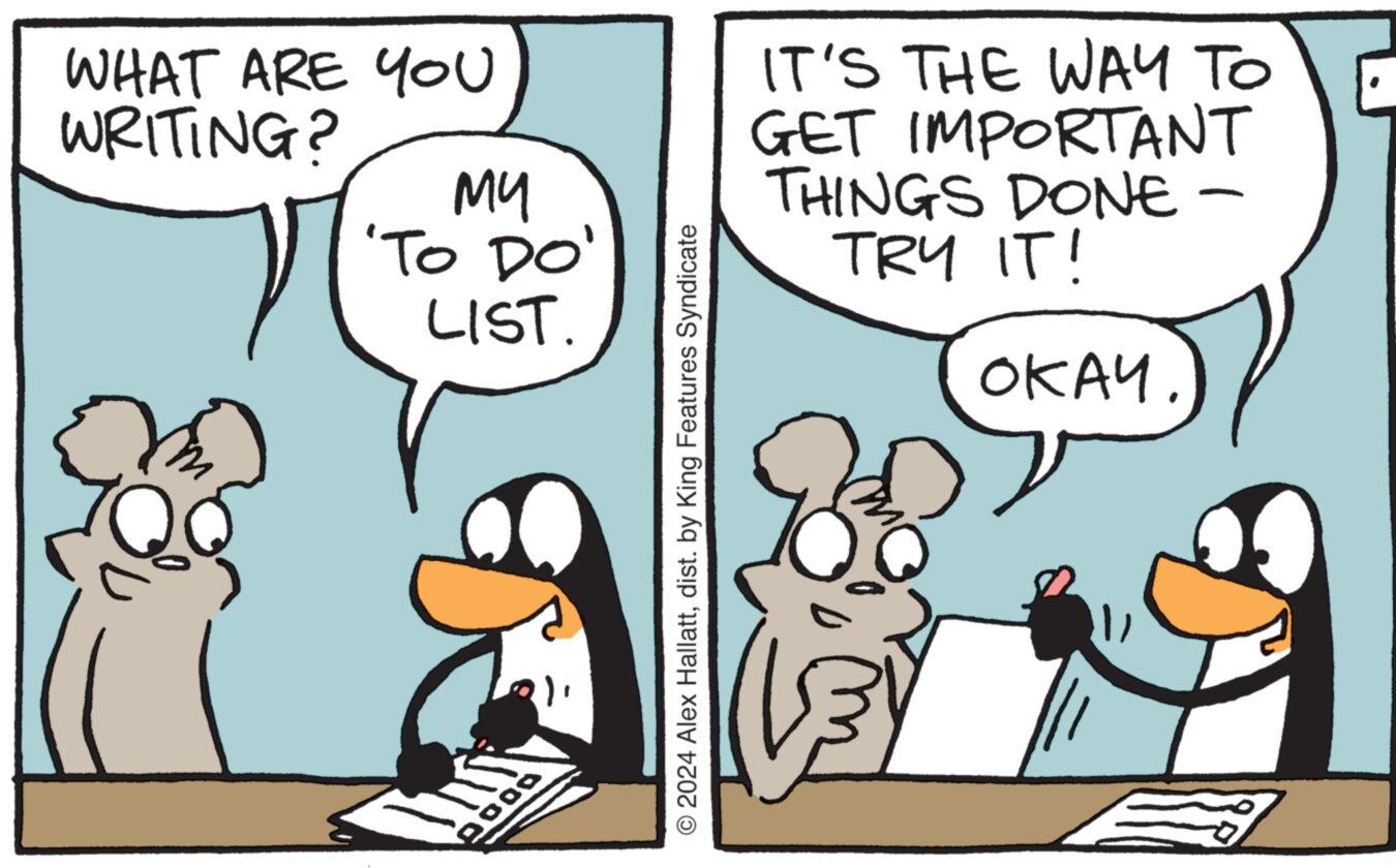 Art OCR: WHAT ARE YOU WRITING? ?? 'To Do' LIST. 0000 IT'S THE WAY TO GET IMPORTANT THINGS DONE - TRY IT! ???? © 2024 Alex Hallattdist. by King Features Syndicate WHAT ARE YOU WRITING ? ?? ' To Do ' LIST . 0000 IT'S THE WAY TO GET IMPORTANT THINGS DONE - TRY IT ! ???? © 2024 Alex Hallattdist . by King Features Syndicate