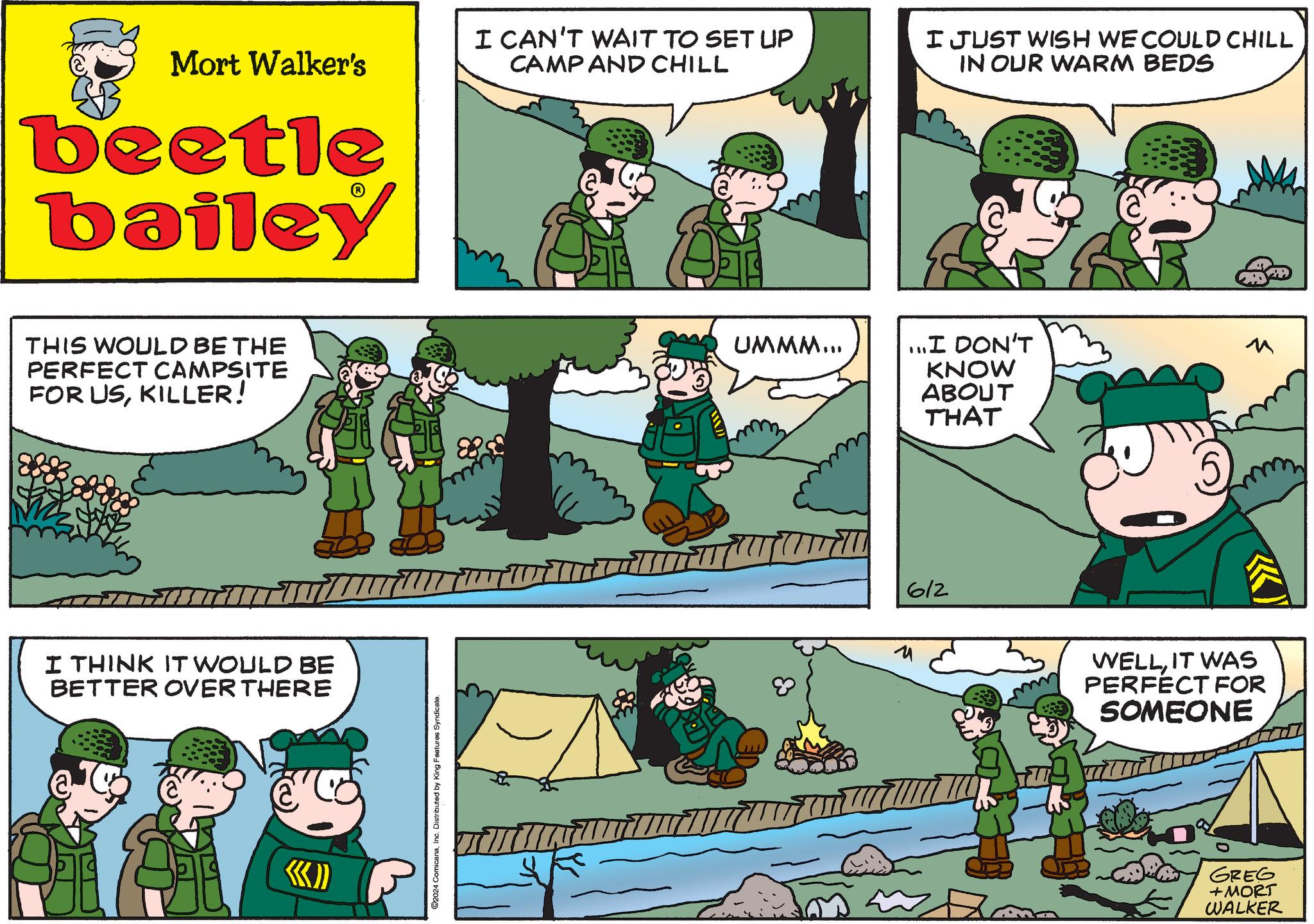 Parallel OCR: Mort Walker's I CAN'T WAIT TO SET UP CAMP AND CHILL beetle bailey THIS WOULD BE THE PERFECT CAMPSITE FOR USKILLER! I THINK IT WOULD BE BETTER OVER THERE KKK)) 2024 ComicanaInc. Distributed by King Features Syndicate. UMMM... & I JUST WISH WE COULD CHILL IN OUR WARM BEDS ...I DON'T KNOW ABOUT THAT 5 ? 612 WELLIT WAS PERFECT FOR SOMEONE GREG + MORT WALKER Mort Walker's I CAN'T WAIT TO SET UP CAMP AND CHILL beetle bailey THIS WOULD BE THE PERFECT CAMPSITE FOR USKILLER ! I THINK IT WOULD BE BETTER OVER THERE KKK ) ) 2024 ComicanaInc. Distributed by King Features Syndicate . UMMM ... & I JUST WISH WE COULD CHILL IN OUR WARM BEDS ... I DON'T KNOW ABOUT THAT 5 ? 612 WELLIT WAS PERFECT FOR SOMEONE GREG + MORT WALKER