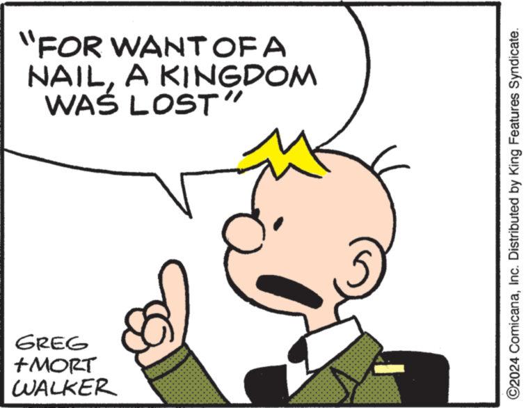 Human body OCR: GREG +MORT WALKER "FOR WANT OF A NAILA KINGDOM WAS LOST" ©2024 ComicanaInc. Distributed by King Features Syndicate. GREG + MORT WALKER " FOR WANT OF A NAILA KINGDOM WAS LOST " © 2024 ComicanaInc. Distributed by King Features Syndicate .