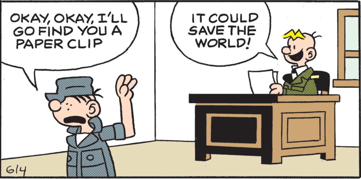 Conversation OCR: OKAYI'LL GO FIND YOU A PAPER CLIP IT COULD SAVE THE WORLD! 614 O OKAYI'LL GO FIND YOU A PAPER CLIP IT COULD SAVE THE WORLD ! 614 O