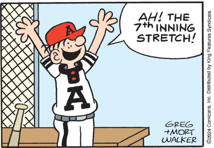 Elbow OCR: A AH! THE 7th INNING STRETCH! A GREG +MORT WALKER ©2024 ComicanaInc. Distributed by King Features Syndicate. A AH ! THE 7th INNING STRETCH ! A GREG + MORT WALKER © 2024 ComicanaInc. Distributed by King Features Syndicate .