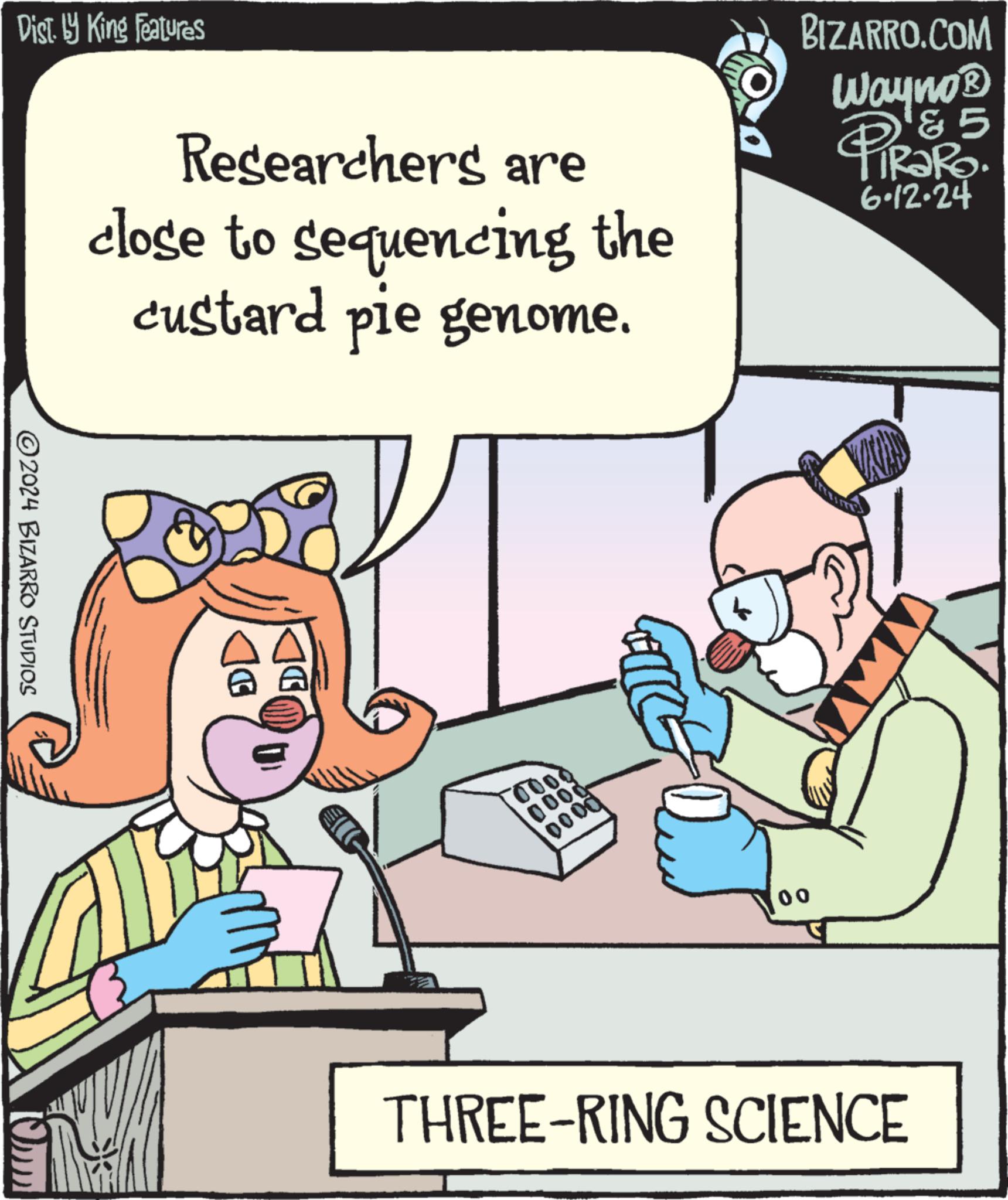 Parallel OCR: Dist. by King Features Researchers are close to sequencing the custard pie genome. BIZARRO.COM Wayno? & 5 PiRaRo 6.12-24 ©2024 BIZARRO STUDIOS 000 0000 0000 00 THREE-RING SCIENCE Dist . by King Features Researchers are close to sequencing the custard pie genome . BIZARRO.COM Wayno? & 5 PiRaRo 6.12-24 © 2024 BIZARRO STUDIOS 000 0000 0000 00 THREE - RING SCIENCE