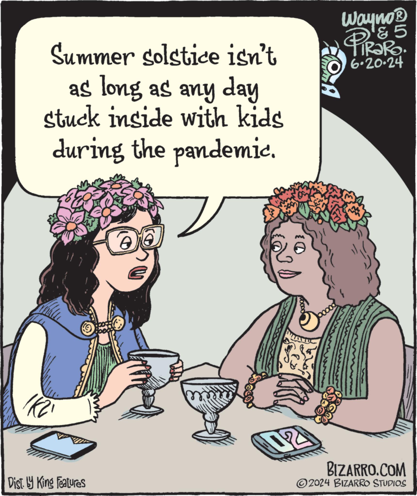 Interaction OCR: Summer solstice isn't as long as any day stuck inside with kids during the pandemic. Wayno? & 5 iRaRo. 6.20.24 112 Dist. by King Features BIZARRO.COM 2024 BIZARRO STUDIOS Summer solstice isn't as long as any day stuck inside with kids during the pandemic . Wayno? & 5 iRaRo . 6.20.24 112 Dist . by King Features BIZARRO.COM 2024 BIZARRO STUDIOS