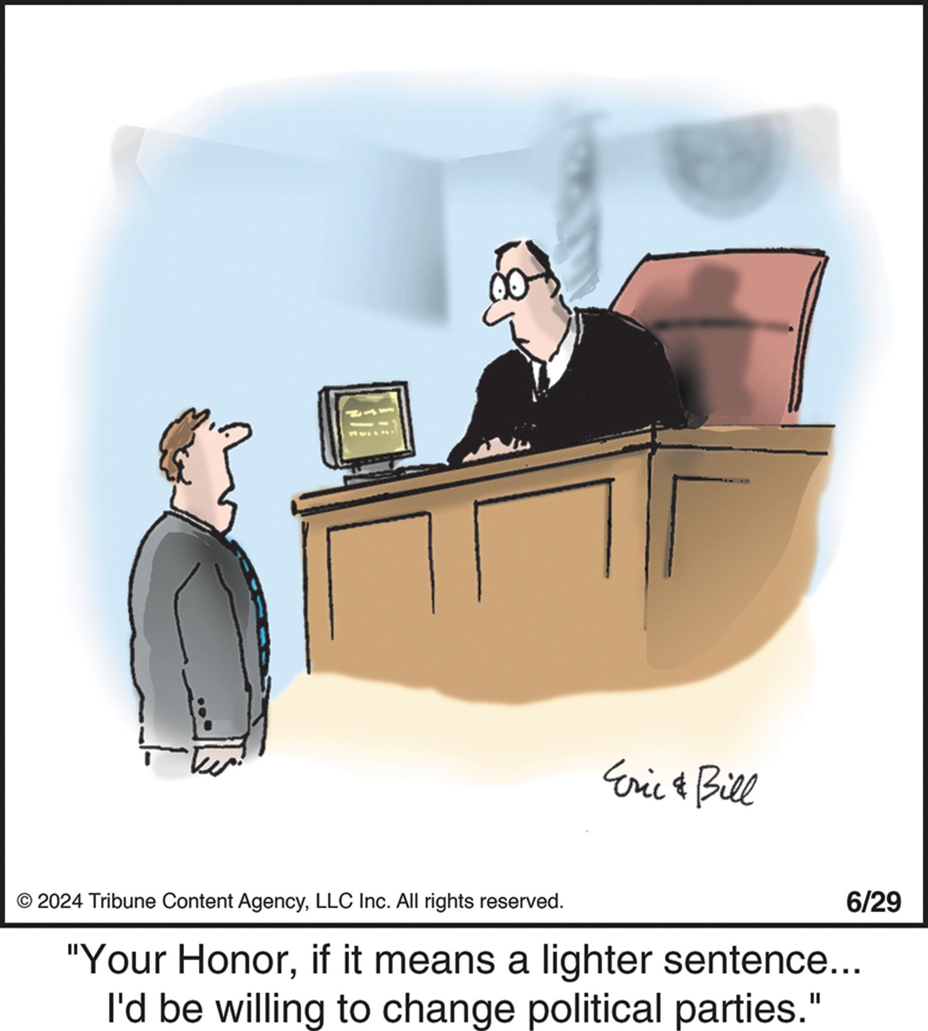 Desk OCR: Eric & Bill 6/29 © 2024 Tribune Content AgencyLLC Inc. All rights reserved. "Your Honorif it means a lighter sentence... I'd be willing to change political parties." Eric & Bill 6/29 © 2024 Tribune Content AgencyLLC Inc. All rights reserved . " Your Honorif it means a lighter sentence ... I'd be willing to change political parties . "