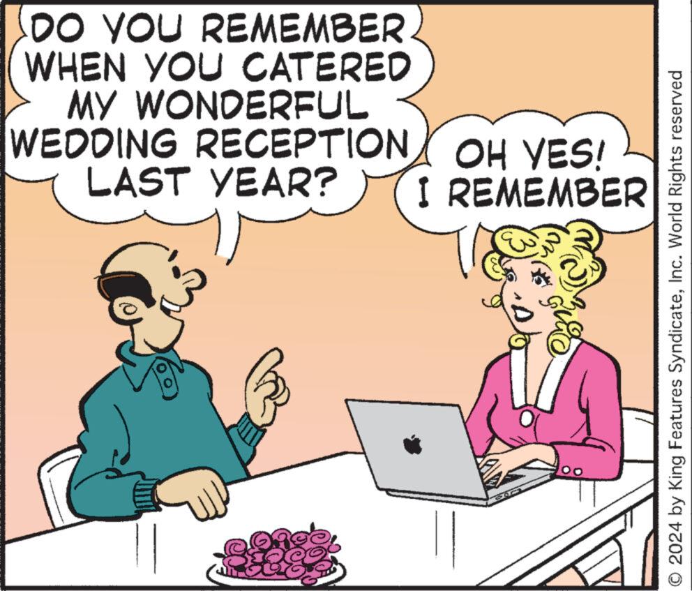 Laptop OCR: DO YOU REMEMBER WHEN YOU CATERED MY WONDERFUL WEDDING RECEPTION OH YES! LAST YEAR? I REMEMBER & 2024 by King Features SyndicateInc. World Rights reserved DO YOU REMEMBER WHEN YOU CATERED MY WONDERFUL WEDDING RECEPTION OH YES ! LAST YEAR ? I REMEMBER & 2024 by King Features SyndicateInc. World Rights reserved