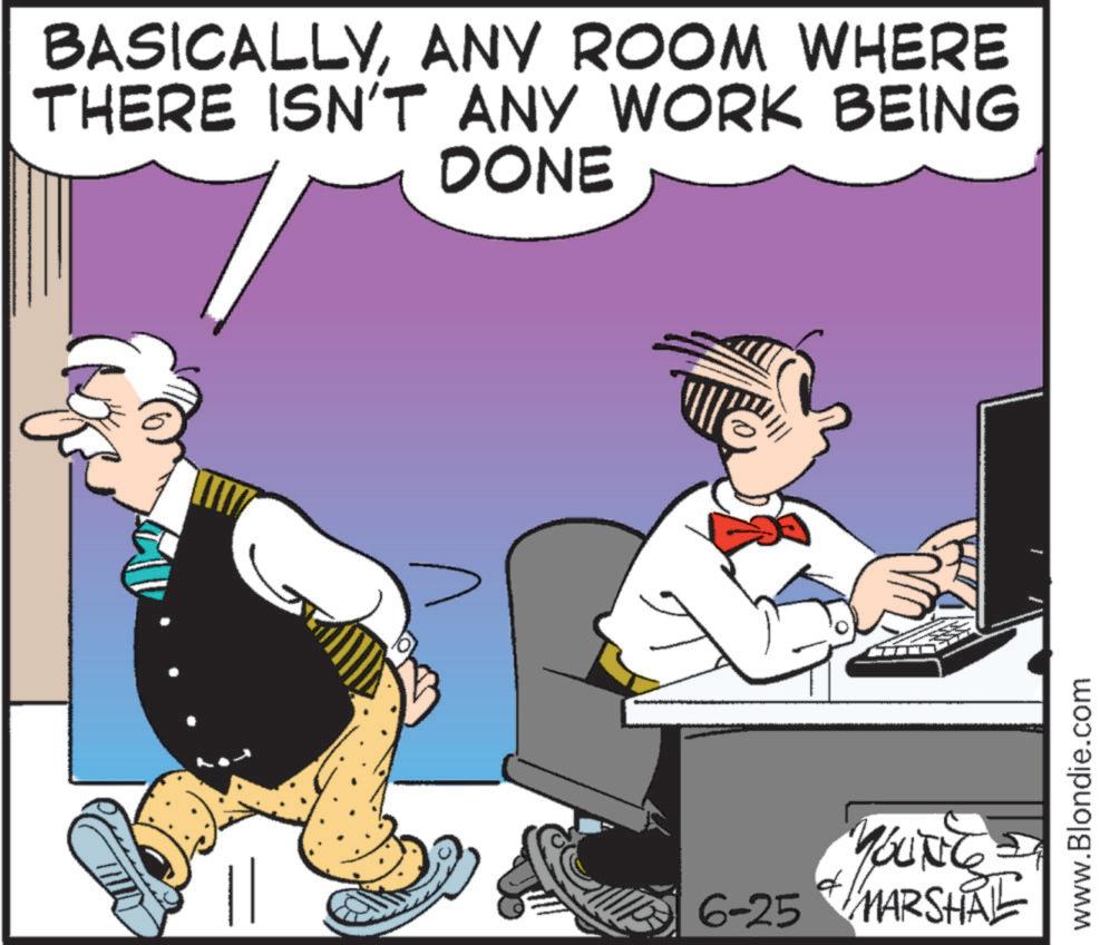 Humour OCR: BASICALLYANY ROOM WHERE THERE ISN'T ANY WORK BEING DONE YOUNGE 6-25 MARSHA www.Blondie.com BASICALLYANY ROOM WHERE THERE ISN'T ANY WORK BEING DONE YOUNGE 6-25 MARSHA www.Blondie.com
