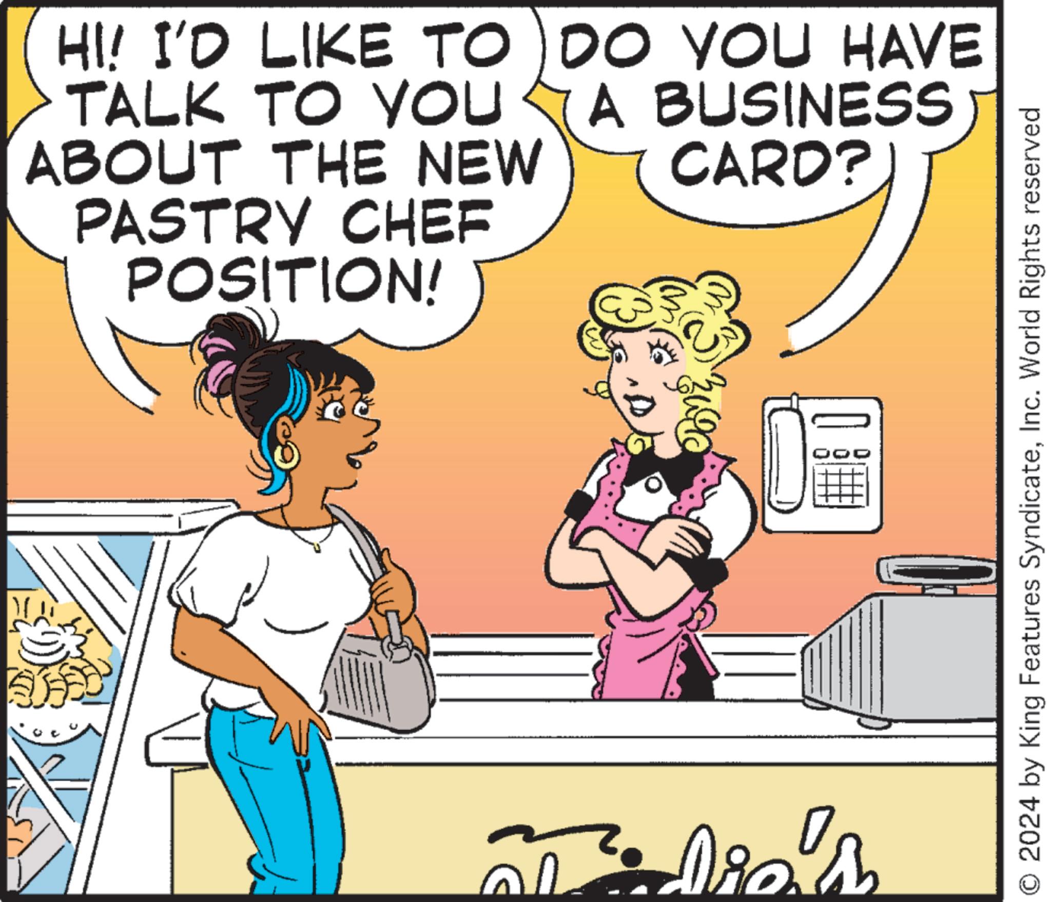 Font OCR: HI! I'D LIKE TO DO YOU HAVE TALK TO YOU ABOUT THE NEW PASTRY CHEF POSITION! A BUSINESS CARD? Die's O 2024 by King Features SyndicateInc. World Rights reserved HI ! I'D LIKE TO DO YOU HAVE TALK TO YOU ABOUT THE NEW PASTRY CHEF POSITION ! A BUSINESS CARD ? Die's O 2024 by King Features SyndicateInc. World Rights reserved
