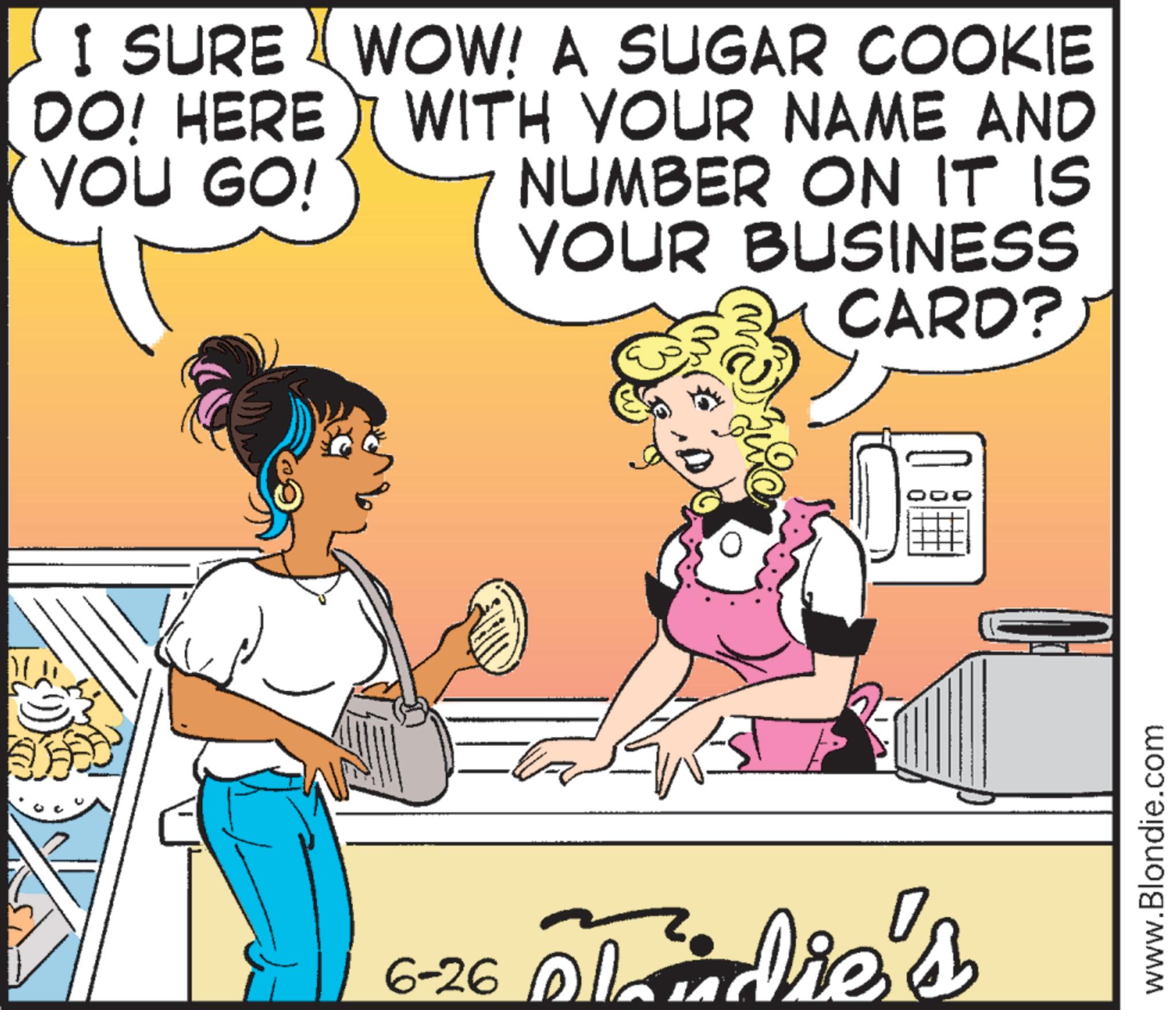 Interaction OCR: I SURE WOW! A SUGAR COOKIE DO! HERE YOU GO! WITH YOUR NAME AND NUMBER ON IT IS YOUR BUSINESS 6-26 Maddie's CARD? www.Blondie.com I SURE WOW ! A SUGAR COOKIE DO ! HERE YOU GO ! WITH YOUR NAME AND NUMBER ON IT IS YOUR BUSINESS 6-26 Maddie's CARD ? www.Blondie.com