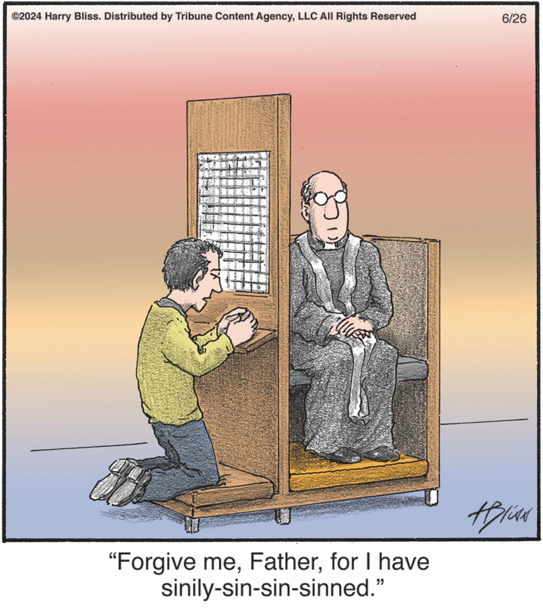 Conversation OCR: ©2024 Harry Bliss. Distributed by Tribune Content AgencyLLC All Rights Reserved 6/26 "Forgive mefor I have sinily-sin-sin-sinned." © 2024 Harry Bliss . Distributed by Tribune Content AgencyLLC All Rights Reserved 6/26 " Forgive mefor I have sinily - sin - sin - sinned . "