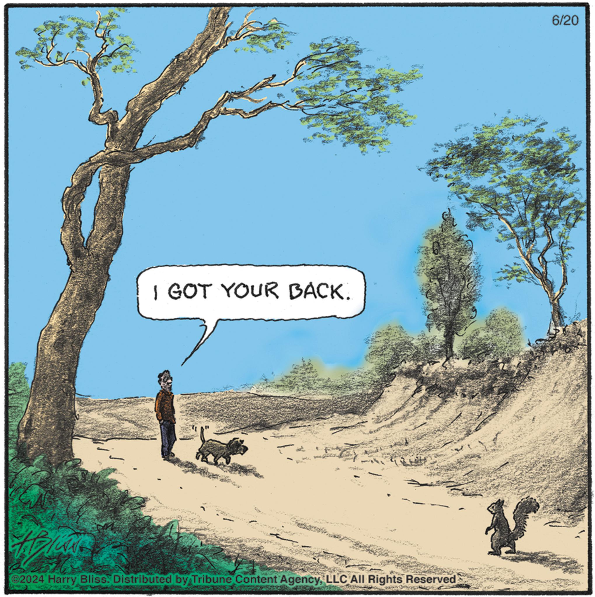 Line OCR: I GOT YOUR BACK. ©2024 Harry Bliss. Distributed by Tribune Content AgencyLLC All Rights Reserved 6/20 I GOT YOUR BACK . © 2024 Harry Bliss . Distributed by Tribune Content AgencyLLC All Rights Reserved 6/20