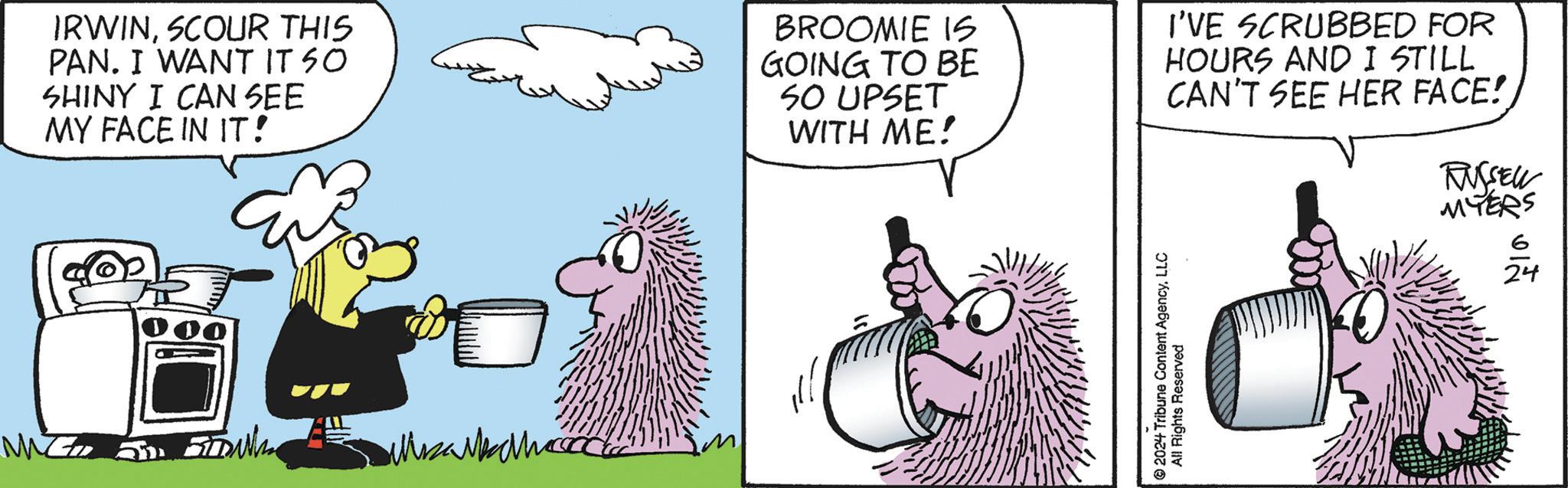 Line OCR: MWZZ IRWINSCOUR THIS PAN. I WANT IT SO SHINY I CAN SEE MY FACE IN IT! BROOMIE IS GOING TO BE S0 UPSET WITH ME! I'VE SCRUBBED FOR HOURS AND I STILL CAN'T SEE HER FACE! RUSSELL MYERS 2024 Tribune Content AgencyLLC All Rights Reserved 6 24 MWZZ IRWINSCOUR THIS PAN . I WANT IT SO SHINY I CAN SEE MY FACE IN IT ! BROOMIE IS GOING TO BE S0 UPSET WITH ME ! I'VE SCRUBBED FOR HOURS AND I STILL CAN'T SEE HER FACE ! RUSSELL MYERS 2024 Tribune Content AgencyLLC All Rights Reserved 6 24