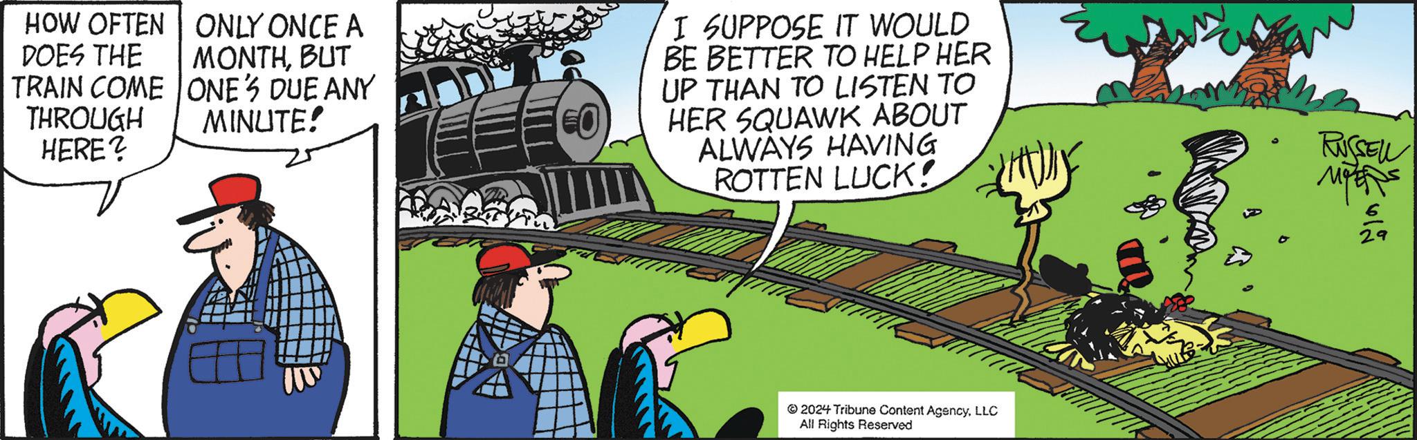 Parallel OCR: HOW OFTEN DOES THE TRAIN COME THROUGH ONLY ONCE A MONTHBUT ONE'S DUE ANY MINUTE! HERE? I SUPPOSE IT WOULD BE BETTER TO HELP HER UP THAN TO LISTEN TO HER SQUAWK ABOUT ALWAYS HAVING ROTTEN LUCK! RUSSELL MERS 2024 Tribune Content AgencyLLC All Rights Reserved 1612 HOW OFTEN DOES THE TRAIN COME THROUGH ONLY ONCE A MONTHBUT ONE'S DUE ANY MINUTE ! HERE ? I SUPPOSE IT WOULD BE BETTER TO HELP HER UP THAN TO LISTEN TO HER SQUAWK ABOUT ALWAYS HAVING ROTTEN LUCK ! RUSSELL MERS 2024 Tribune Content AgencyLLC All Rights Reserved 1612