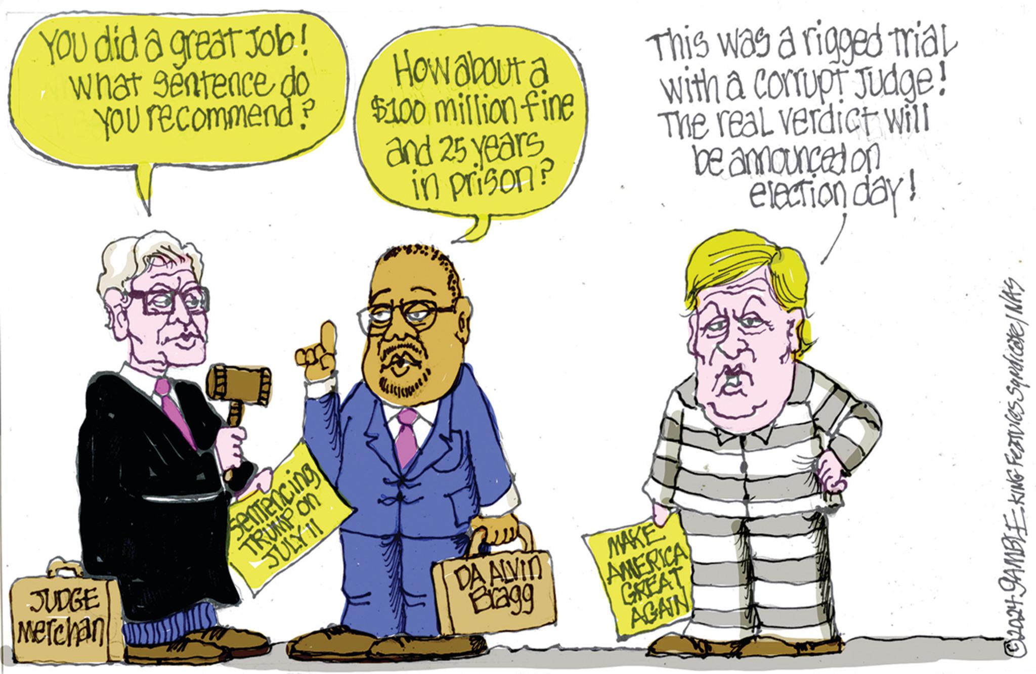 Font OCR: JUDGE Merchan You did a great Job! what sentence do You recommend? sentencing TRUMP ON JULY 11 How about a $100 million fine This was a rigged mial with a corrupt Judge! The real verdict will and 25 years in prison? ?7235 DA ALVIN Bragg MAKE AMERICA GREAT AGAIN be announced on election day! © 2024-GAMBLE KING Features Syndicate NAS JUDGE Merchan You did a great Job ! what sentence do You recommend ? sentencing TRUMP ON JULY 11 How about a $ 100 million fine This was a rigged mial with a corrupt Judge ! The real verdict will and 25 years in prison ? ? 7235 DA ALVIN Bragg MAKE AMERICA GREAT AGAIN be announced on election day ! © 2024 - GAMBLE KING Features Syndicate NAS