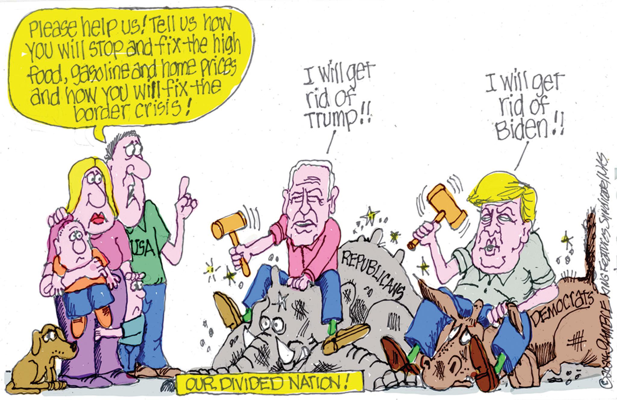 Adaptation OCR: Please help us! Tell us how YOU Will Stop and fix the high foodgasoline and home prices and how you will fix the border crisis! USA A I will get rid of Trump!! I will get rid of Biden!! OUR DIVIDED NATION! REPUBLICANS DEMOCRATS # © 2024 GAMBLE KING Features SHINdicate/NKS Please help us ! Tell us how YOU Will Stop and fix the high foodgasoline and home prices and how you will fix the border crisis ! USA A I will get rid of Trump !! I will get rid of Biden !! OUR DIVIDED NATION ! REPUBLICANS DEMOCRATS # © 2024 GAMBLE KING Features SHINdicate / NKS