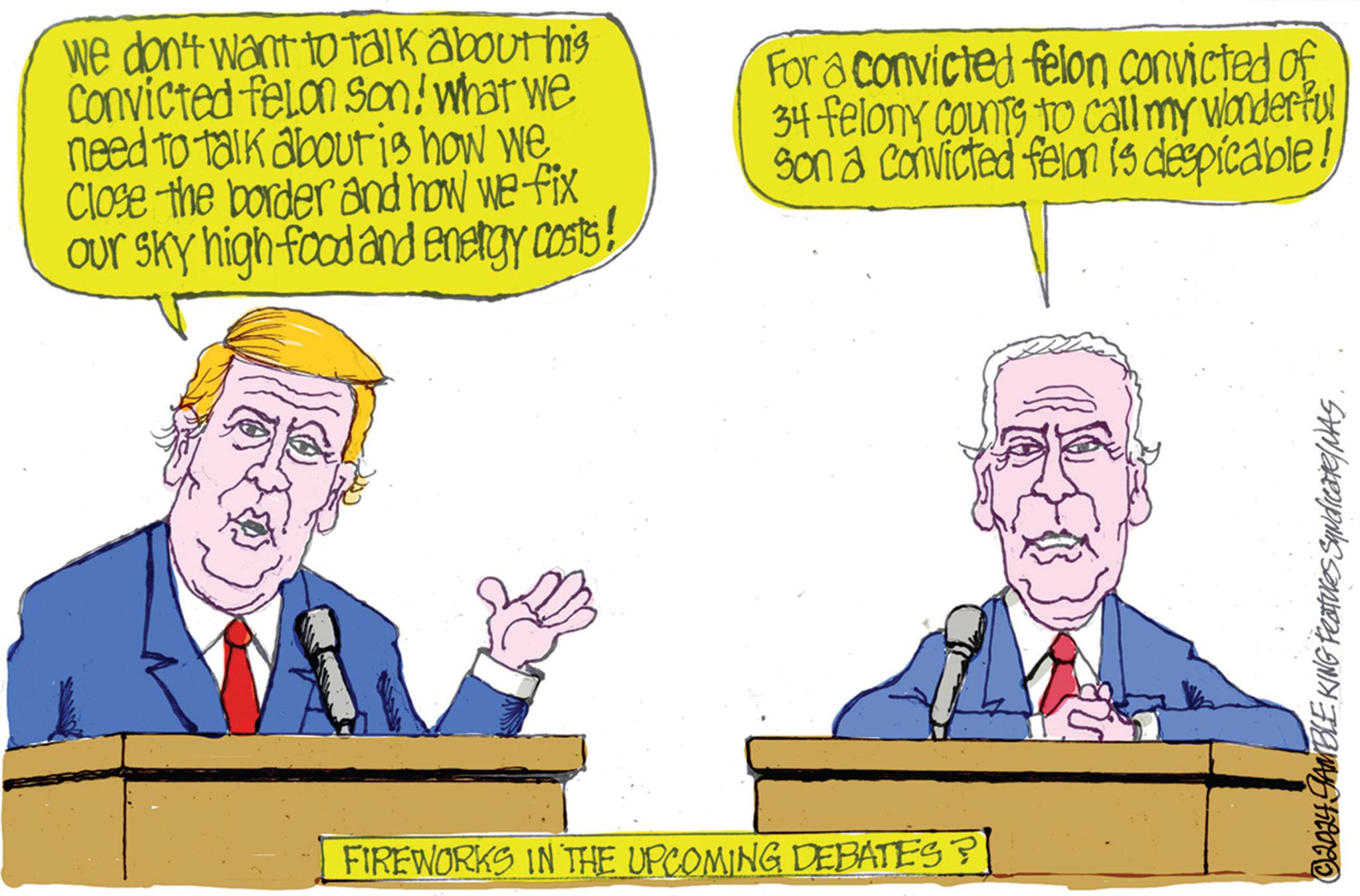 Event OCR: we don't want to talk about his Convicted felon Son! What we need to talk about is how we Close the border and how we fix Our sky high food and energy costs! For a convicted felon convicted of 34 felony counts to call my wonderful Son a convicted felon is despicable! FIREWORKS IN THE UPCOMING DEBATES? © 2024 GAMBLE KING Features Syndicate/NAS. we don't want to talk about his Convicted felon Son ! What we need to talk about is how we Close the border and how we fix Our sky high food and energy costs ! For a convicted felon convicted of 34 felony counts to call my wonderful Son a convicted felon is despicable ! FIREWORKS IN THE UPCOMING DEBATES ? © 2024 GAMBLE KING Features Syndicate / NAS .