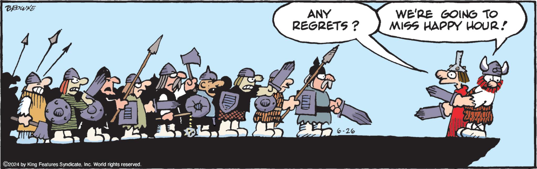 Rectangle OCR: BROWNE ANY REGRETS? WE'RE GOING TO MISS HAPPY HOUR! ©2024 by King Features SyndicateInc. World rights reserved. 6-26 BROWNE ANY REGRETS ? WE'RE GOING TO MISS HAPPY HOUR ! © 2024 by King Features SyndicateInc. World rights reserved . 6-26
