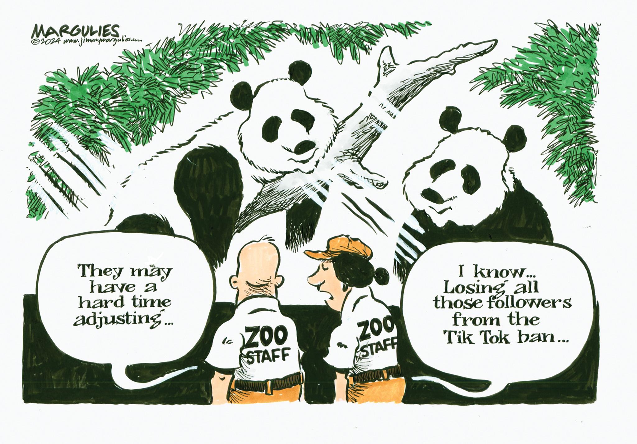 Art OCR: MARGULIES 2024 www.jimmymargulies.com They may have a hard time adjusting... A WAN ZOO STAFF ZOO STAFF I know... Losing all those followers from the Tik Tok ban... MARGULIES 2024 www.jimmymargulies.com They may have a hard time adjusting ... A WAN ZOO STAFF ZOO STAFF I know ... Losing all those followers from the Tik Tok ban ...