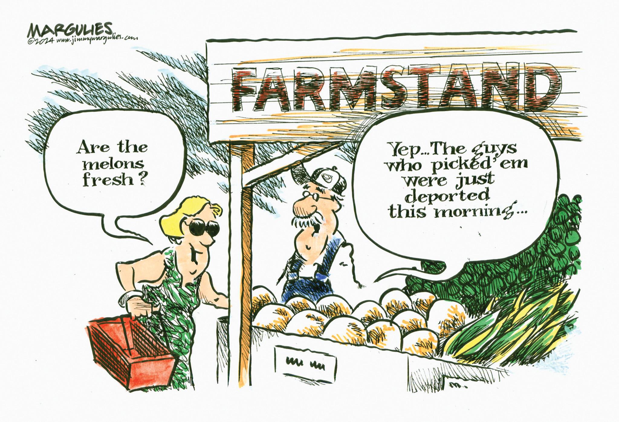 Art OCR: MARGULIES um 2024 www.jimmymargulies.co Are the melons fresh? FARMSTAND Yep...The guys who picked em were just deported this morning... uu uu MARGULIES um 2024 www.jimmymargulies.co Are the melons fresh ? FARMSTAND Yep ... The guys who picked em were just deported this morning ... uu uu