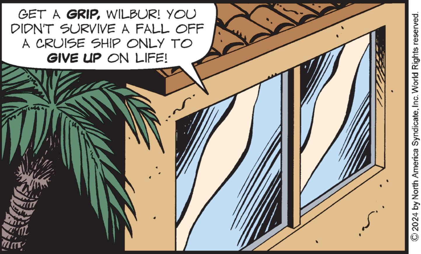 Design OCR: GET A GRIPWILBUR! YOU DIDN'T SURVIVE A FALL OFF A CRUISE SHIP ONLY TO GIVE UP ON LIFE! © 2024 by North America SyndicateInc. World Rights reserved. GET A GRIPWILBUR ! YOU DIDN'T SURVIVE A FALL OFF A CRUISE SHIP ONLY TO GIVE UP ON LIFE ! © 2024 by North America SyndicateInc. World Rights reserved .