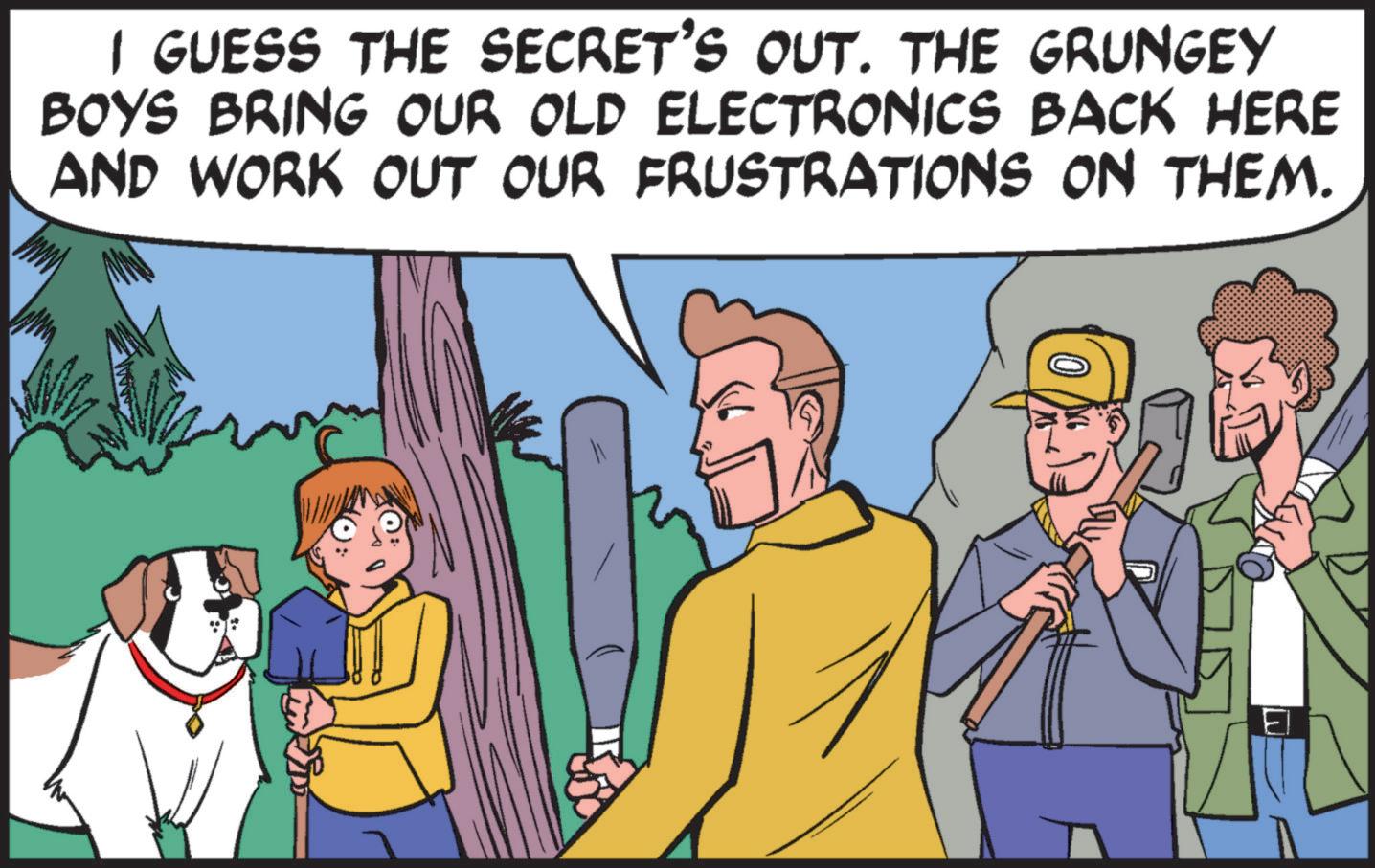 Social group OCR: I GUESS THE SECRET'S OUT. THE GRUNGEY BOYS BRING OUR OLD ELECTRONICS BACK HERE AND WORK OUT OUR FRUSTRATIONS ON THEM. I GUESS THE SECRET'S OUT . THE GRUNGEY BOYS BRING OUR OLD ELECTRONICS BACK HERE AND WORK OUT OUR FRUSTRATIONS ON THEM .
