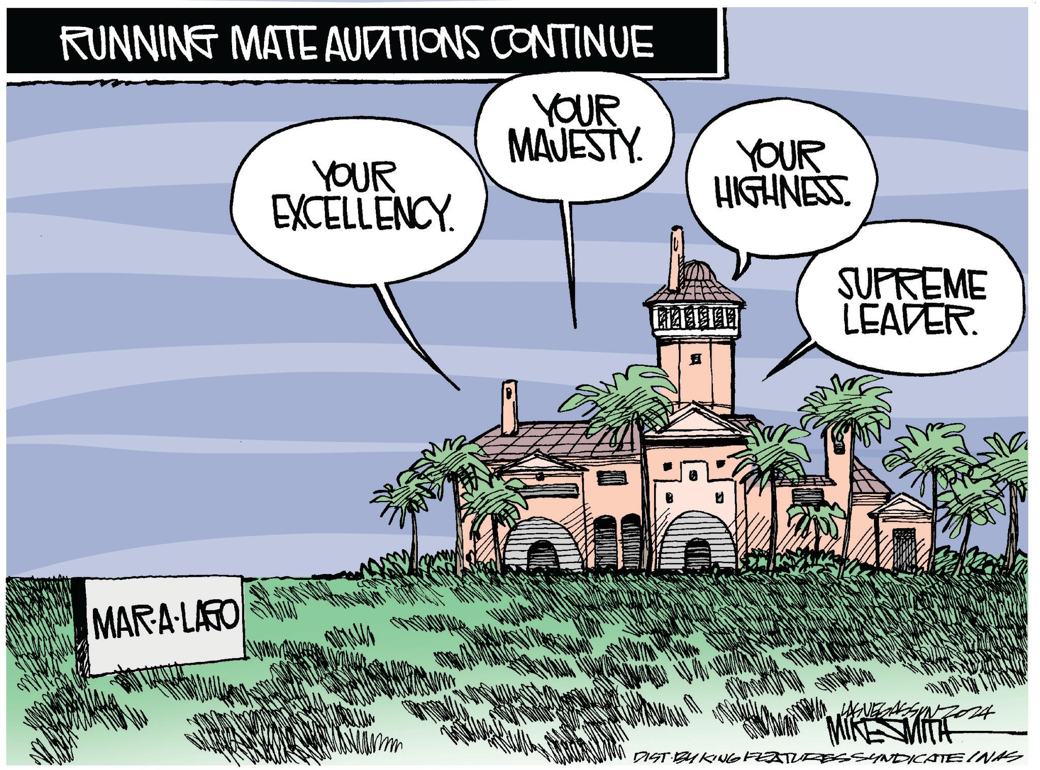 Facade OCR: RUNNING MATE AUDITIONS CONTINUE MAR-A-LAGO YOUR EXCELLENCY. YOUR MAJESTY. YOUR HIGHNESS. SUPREME LEADER. ESMITH DIST BY KING FEATURES SYNDICATE INAS RUNNING MATE AUDITIONS CONTINUE MAR - A - LAGO YOUR EXCELLENCY . YOUR MAJESTY . YOUR HIGHNESS . SUPREME LEADER . ESMITH DIST BY KING FEATURES SYNDICATE INAS