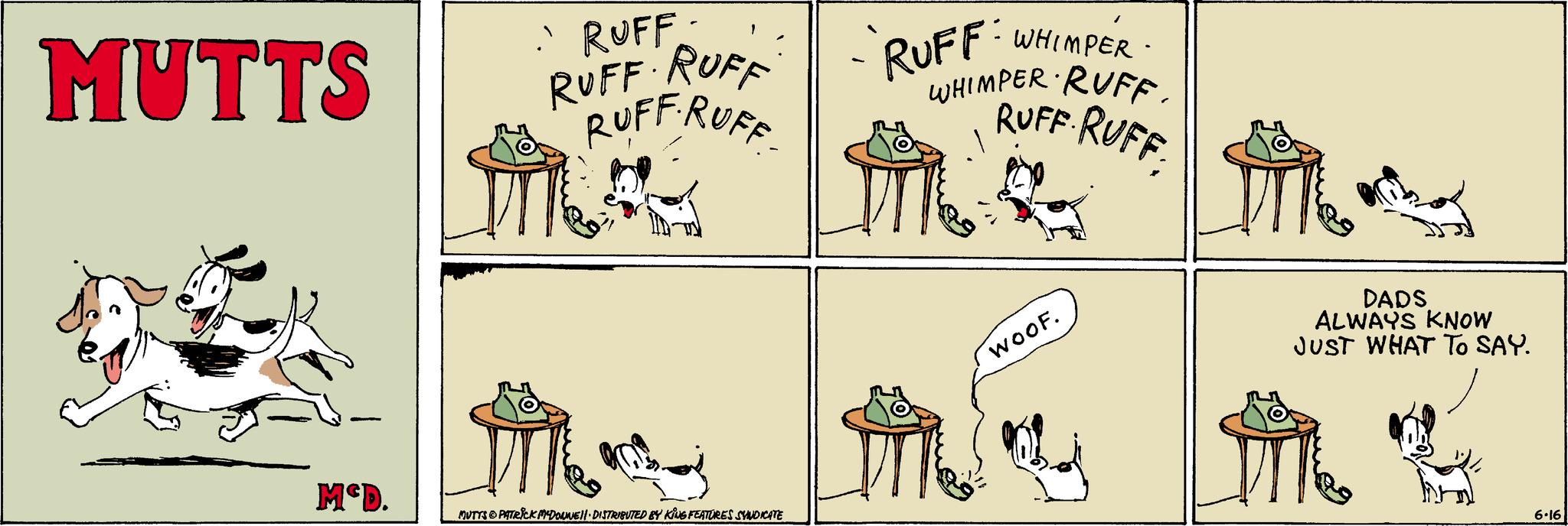 Line OCR: MUTTS · RUFF. RUFF RUFF RUFFRUFF WHIMPER RUFF: WHIMPER RUFF. RUFF RUFF McD. MUTTS PATRICK MYDONNELL DISTRIBUTED BY KING FEATURES SYNDICATE WOOF. DADS ALWAYS KNOW JUST WHAT TO SAY. 6.16 MUTTS · RUFF . RUFF RUFF RUFFRUFF WHIMPER RUFF : WHIMPER RUFF . RUFF RUFF McD . MUTTS PATRICK MYDONNELL DISTRIBUTED BY KING FEATURES SYNDICATE WOOF . DADS ALWAYS KNOW JUST WHAT TO SAY . 6.16