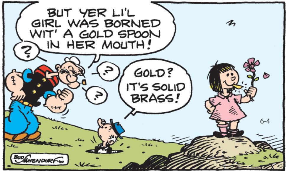 Mammal OCR: BUT YER LI'L GIRL WAS BORNED WIT' A GOLD SPOON IN HER MOUTH! ? M. ? ? GOLD? IT'S SOLID BRASS! n 0+ ??? BUDAGENDORFO 6-4 BUT YER LI'L GIRL WAS BORNED WIT ' A GOLD SPOON IN HER MOUTH ! ? M. ? ? GOLD ? IT'S SOLID BRASS ! n 0+ ??? BUDAGENDORFO 6-4