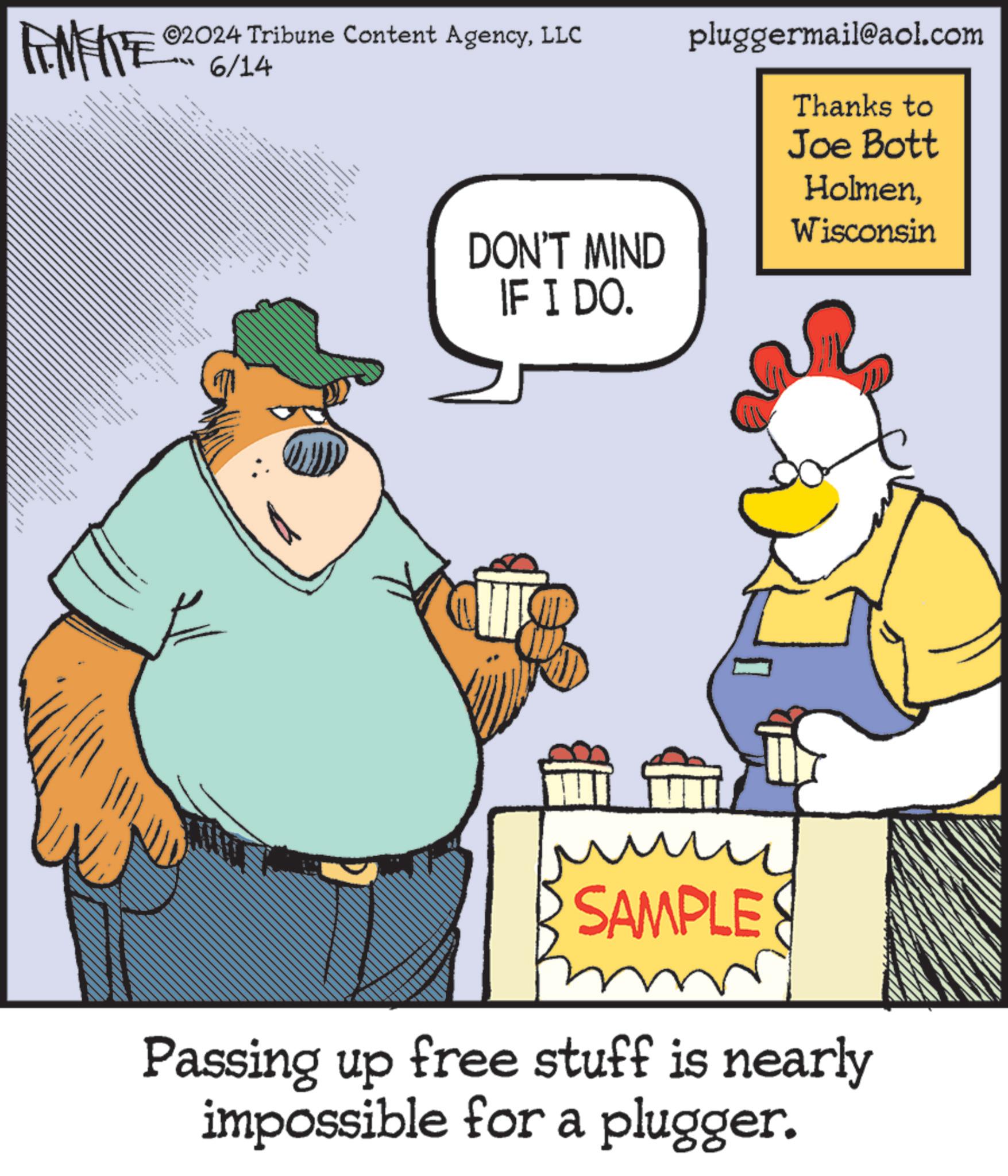 Art OCR: METE ©2024 Tribune Content AgencyLLC 6/14 DON'T MIND IF I DO. pluggermail@aol.com Thanks to Joe Bott HolmenWisconsin ??? SAMPLE Passing up free stuff is nearly impossible for a plugger. METE © 2024 Tribune Content AgencyLLC 6/14 DON'T MIND IF I DO . pluggermail@aol.com Thanks to Joe Bott HolmenWisconsin ??? SAMPLE Passing up free stuff is nearly impossible for a plugger .