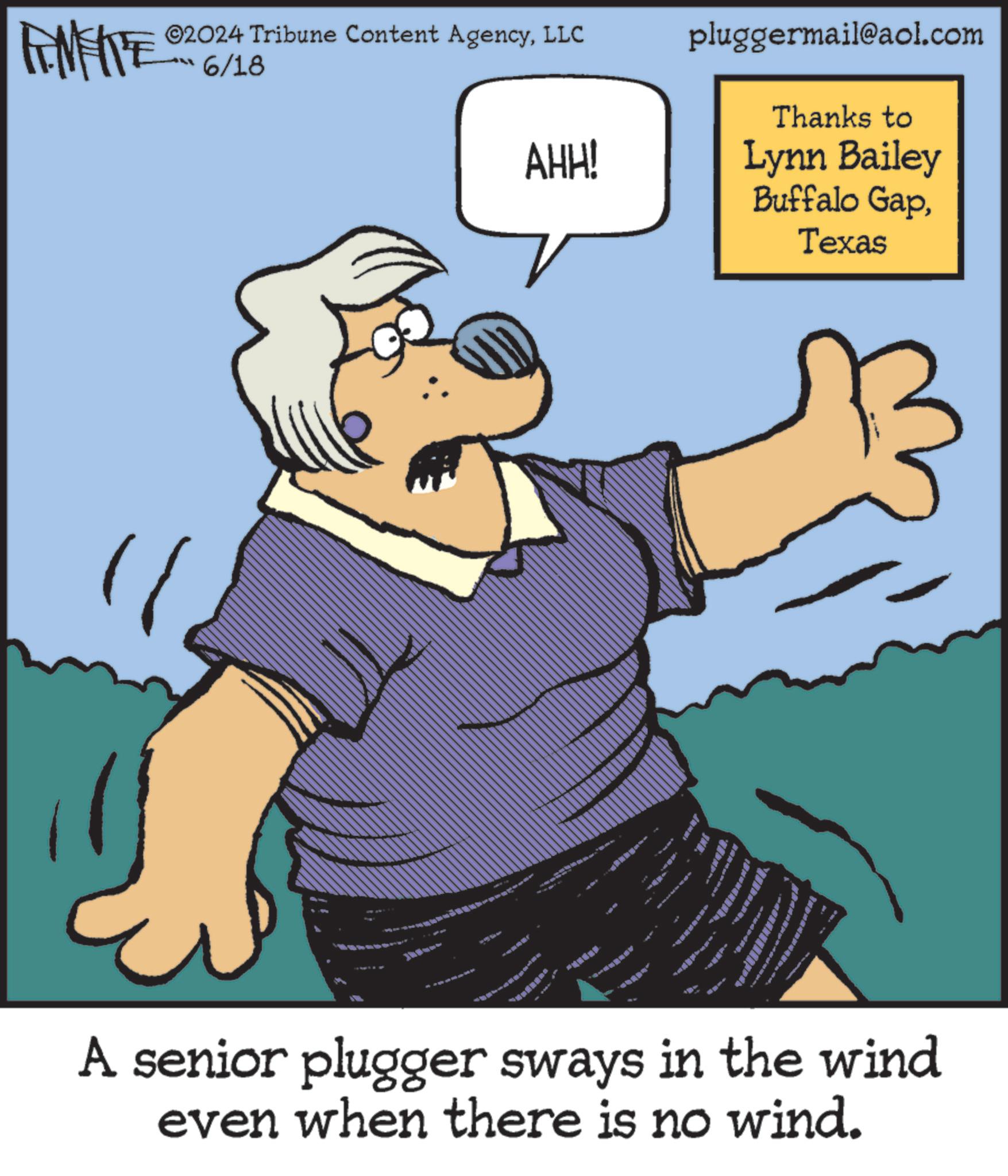 Art OCR: FEMEIE ©2024 Tribune Content AgencyLLC 6/18 * we AHH! pluggermail@aol.com Thanks to Lynn Bailey Buffalo GapTexas A senior plugger sways in the wind even when there is no wind. FEMEIE © 2024 Tribune Content AgencyLLC 6/18 * we AHH ! pluggermail@aol.com Thanks to Lynn Bailey Buffalo GapTexas A senior plugger sways in the wind even when there is no wind .