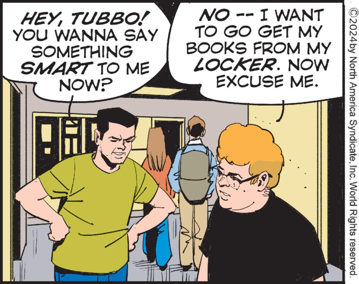 Interaction OCR: 2024by North America SyndicateInc. World Rights reserved. HEYTUBBO! YOU WANNA SAY SOMETHING SMART TO ME NOW? NO -- I WANT TO GO GET MY BOOKS FROM MY LOCKER. NOW EXCUSE ME. 2024by North America SyndicateInc. World Rights reserved . HEYTUBBO ! YOU WANNA SAY SOMETHING SMART TO ME NOW ? NO -- I WANT TO GO GET MY BOOKS FROM MY LOCKER . NOW EXCUSE ME .