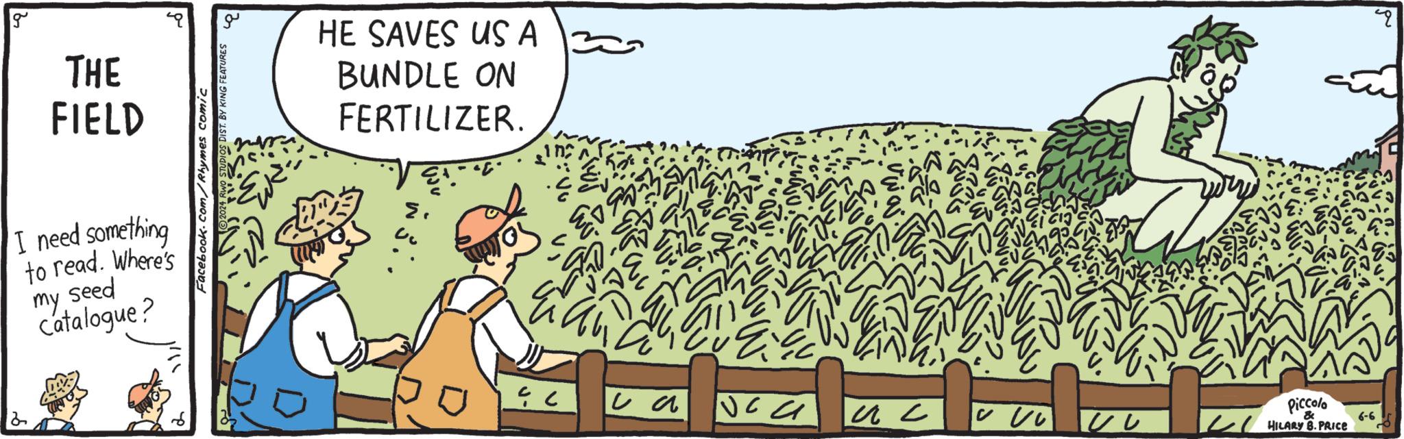 Drawing OCR: g THE FIELD I need something to read. Where's my seed Catalogue? Facebook.com/Rhymes comic 2024 RWO STUDIOS DIST. BY KING FEATURES ?? HE SAVES US A BUNDLE ON FERTILIZER. ? ? va ?? UV Piccolo HILARY B. PRICE & 6-6 q g THE FIELD I need something to read . Where's my seed Catalogue ? Facebook.com/Rhymes comic 2024 RWO STUDIOS DIST . BY KING FEATURES ?? HE SAVES US A BUNDLE ON FERTILIZER . ? ? va ?? UV Piccolo HILARY B. PRICE & 6-6 q
