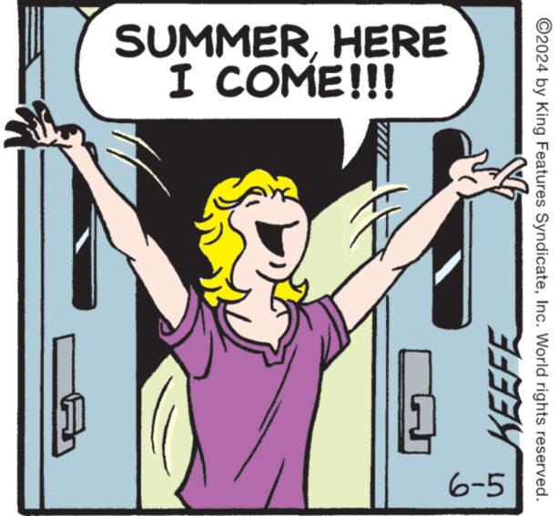Happy OCR: SUMMERHERE I COME!!! KEEFE 6-5 ©2024 by King Features SyndicateInc. World rights reserved. SUMMERHERE I COME !!! KEEFE 6-5 © 2024 by King Features SyndicateInc. World rights reserved .