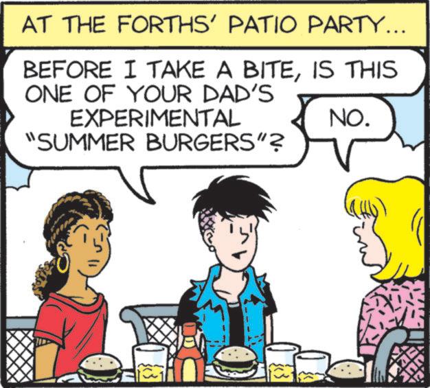 Line OCR: AT THE FORTHS' PATIO PARTY... BEFORE I TAKE A BITEIS THIS ONE OF YOUR DAD'S EXPERIMENTAL "SUMMER BURGERS"? NO. no AT THE FORTHS ' PATIO PARTY ... BEFORE I TAKE A BITEIS THIS ONE OF YOUR DAD'S EXPERIMENTAL " SUMMER BURGERS " ? NO . no