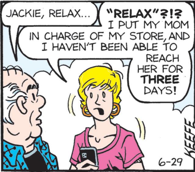 Happy OCR: JACKIERELAX... "RELAX"?!? I PUT MY MOM IN CHARGE OF MY STOREAND I HAVEN'T BEEN ABLE TO REACH HER FOR THREE DAYS! ? 6-29 KEEFE JACKIERELAX ... " RELAX " ? ! ? I PUT MY MOM IN CHARGE OF MY STOREAND I HAVEN'T BEEN ABLE TO REACH HER FOR THREE DAYS ! ? 6-29 KEEFE