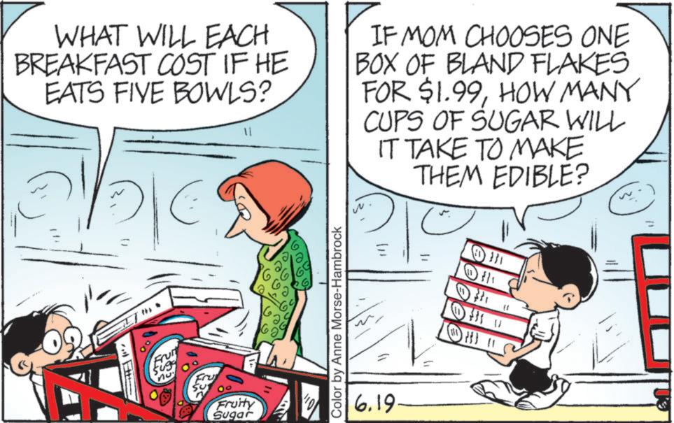 Art OCR: WHAT WILL EACH BREAKFAST COST IF HE EATS FIVE BOWLS? ? IF MOM CHOOSES ONE BOX OF BLAND FLAKES FOR $1.99HOW MANY CUPS OF SUGAR WILL IT TAKE TO MAKE THEM EDIBLE? Frui 5699 no Fruity Sugar ??? ??? Color by Anne Morse-Hambrock 6.19 WHAT WILL EACH BREAKFAST COST IF HE EATS FIVE BOWLS ? ? IF MOM CHOOSES ONE BOX OF BLAND FLAKES FOR $ 1.99HOW MANY CUPS OF SUGAR WILL IT TAKE TO MAKE THEM EDIBLE ? Frui 5699 no Fruity Sugar ??? ??? Color by Anne Morse - Hambrock 6.19