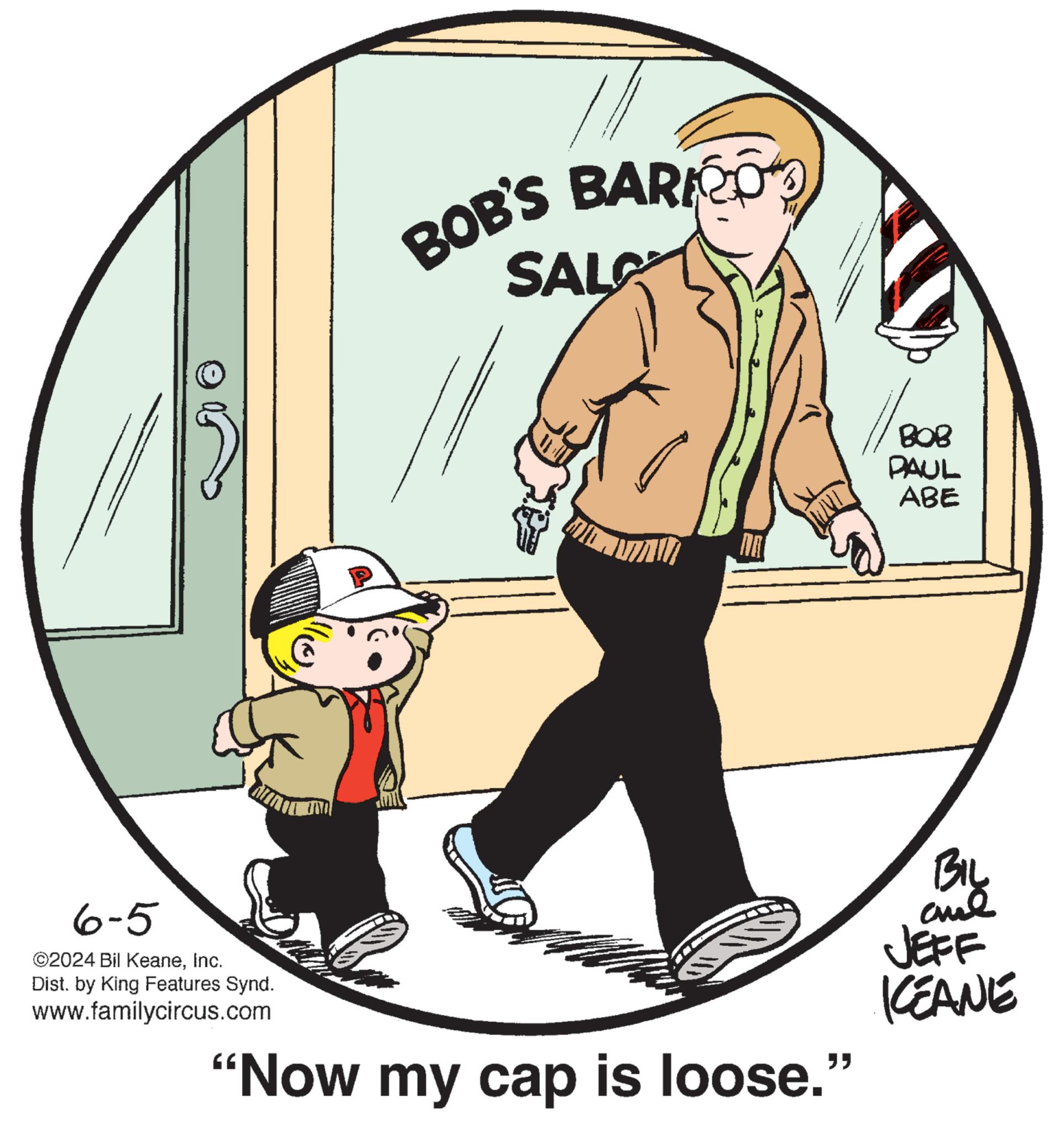 Art OCR: 6-5 ©2024 Bil KeaneInc. Dist. by King Features Synd. www.familycircus.com BOB'S BARO SALC "Now my cap is loose.” " BOB PAUL ABE BIL and JEFF KEANE 6-5 © 2024 Bil KeaneInc. Dist . by King Features Synd . www.familycircus.com BOB'S BARO SALC " Now my cap is loose . ” " BOB PAUL ABE BIL and JEFF KEANE