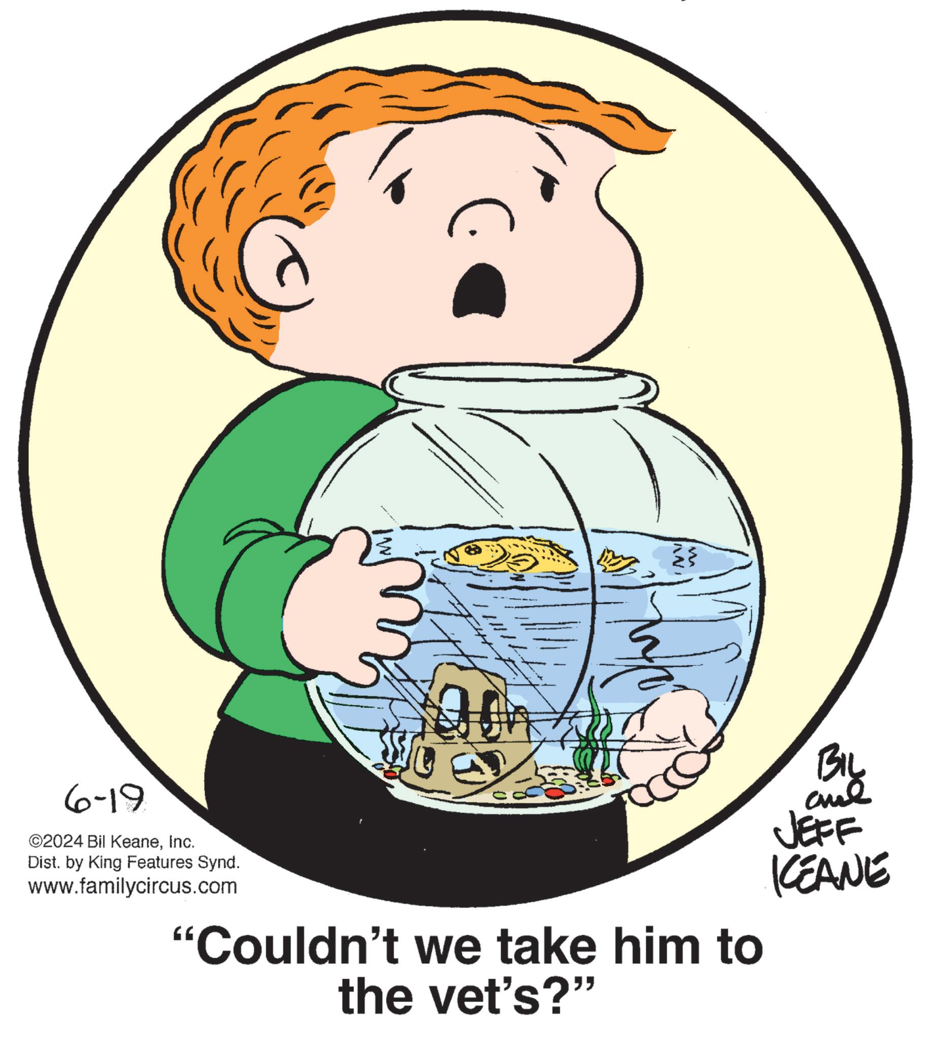 Circle OCR: 6-19 ©2024 Bil KeaneInc. Dist. by King Features Synd. www.familycircus.com "Couldn't we take him to the vet's?" BIL and JEFF KCEANE 6-19 © 2024 Bil KeaneInc. Dist . by King Features Synd . www.familycircus.com " Couldn't we take him to the vet's ? " BIL and JEFF KCEANE