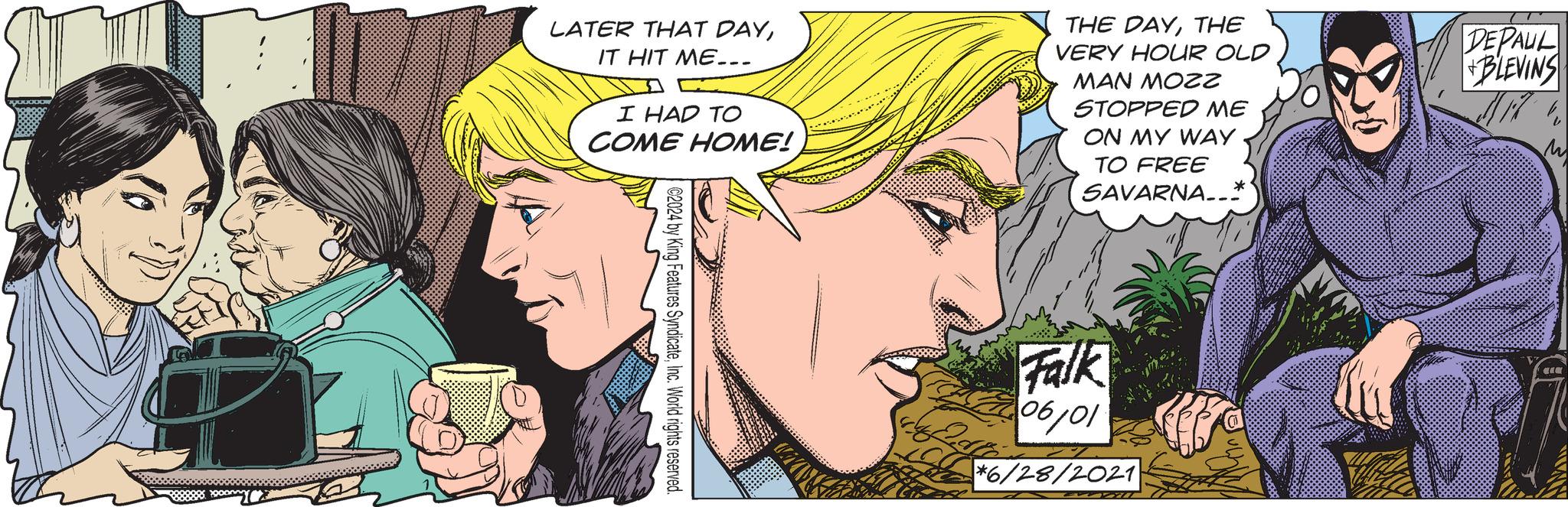 Cartoon OCR: LATER THAT DAYIT HIT ME... I HAD TO COME HOME! THE DAYTHE VERY HOUR OLD MAN MOZZ STOPPED ME ON MY WAY TO FREE SAVARNA..* C2024 by King Features SyndicateInc. World rights reserved. Falk 06/01 *6/28/2021 DEPAUL +BLEVINS M LATER THAT DAYIT HIT ME ... I HAD TO COME HOME ! THE DAYTHE VERY HOUR OLD MAN MOZZ STOPPED ME ON MY WAY TO FREE SAVARNA .. * C2024 by King Features SyndicateInc. World rights reserved . Falk 06/01 * 6 / 28 / 2021 DEPAUL + BLEVINS M
