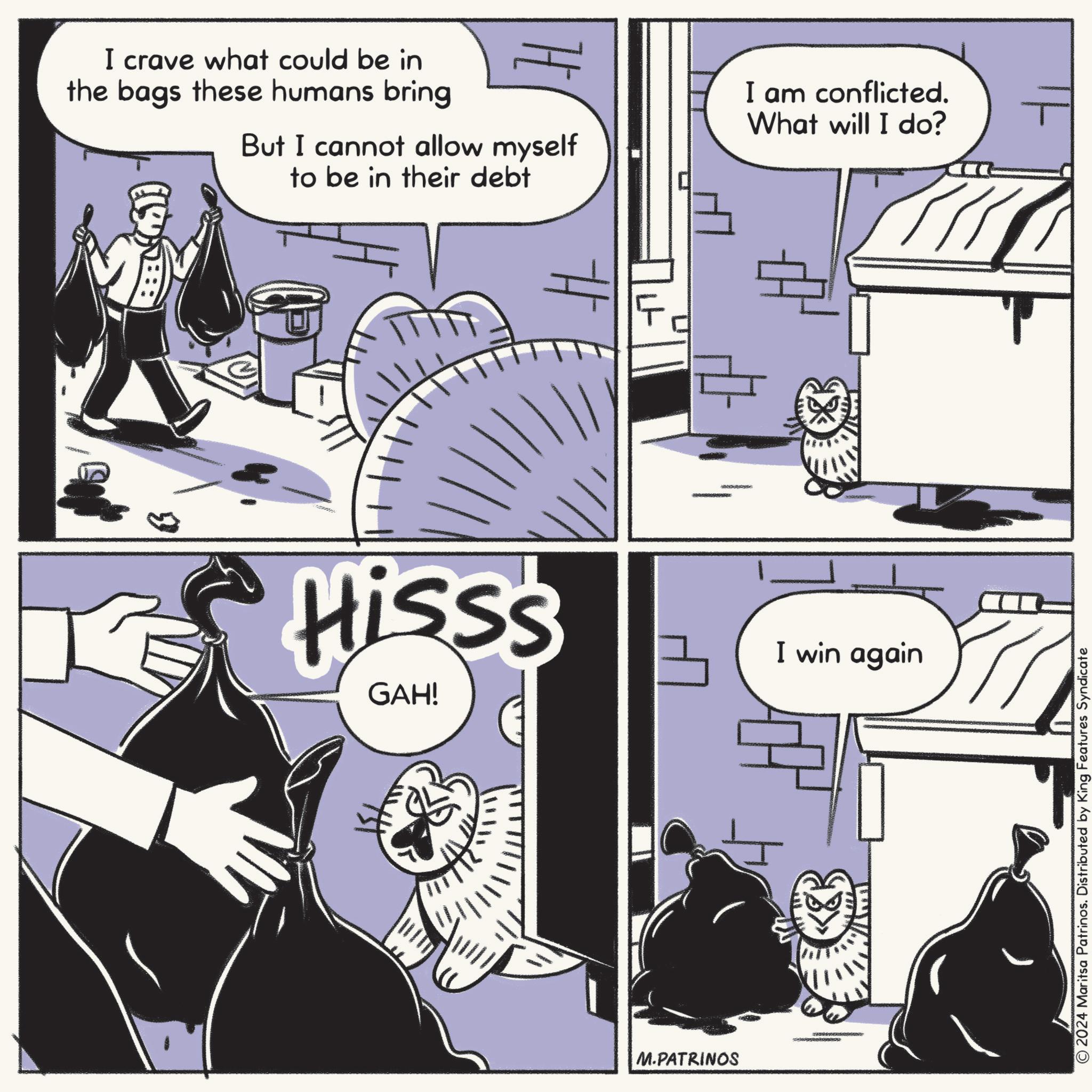 Design OCR: I crave what could be in the bags these humans bring H But I cannot allow myself to be in their debt I am conflicted. What will I do? # Hisss GAH! I win again M.PATRINOS 2024 Maritsa Patrinos. Distributed by King Features Syndicate I crave what could be in the bags these humans bring H But I cannot allow myself to be in their debt I am conflicted . What will I do ? # Hisss GAH ! I win again M.PATRINOS 2024 Maritsa Patrinos . Distributed by King Features Syndicate