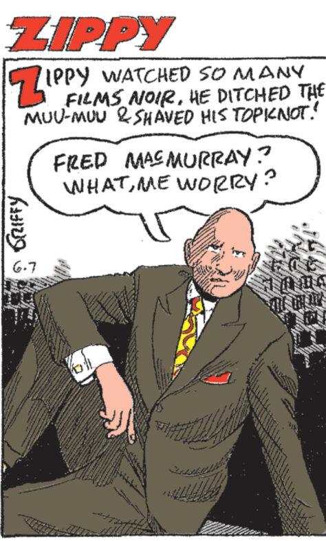 Illustration OCR: ZIPPY ZIPI IPPY WATCHED SO MANY FILMS NOIRHE DITCHED THE MUU-MUU & SHAVED HIS TOPKNOT! FRED MACMURRAY? WHATME WORRY GRIFFY 6-7 www ZIPPY ZIPI IPPY WATCHED SO MANY FILMS NOIRHE DITCHED THE MUU - MUU & SHAVED HIS TOPKNOT ! FRED MACMURRAY ? WHATME WORRY GRIFFY 6-7 www