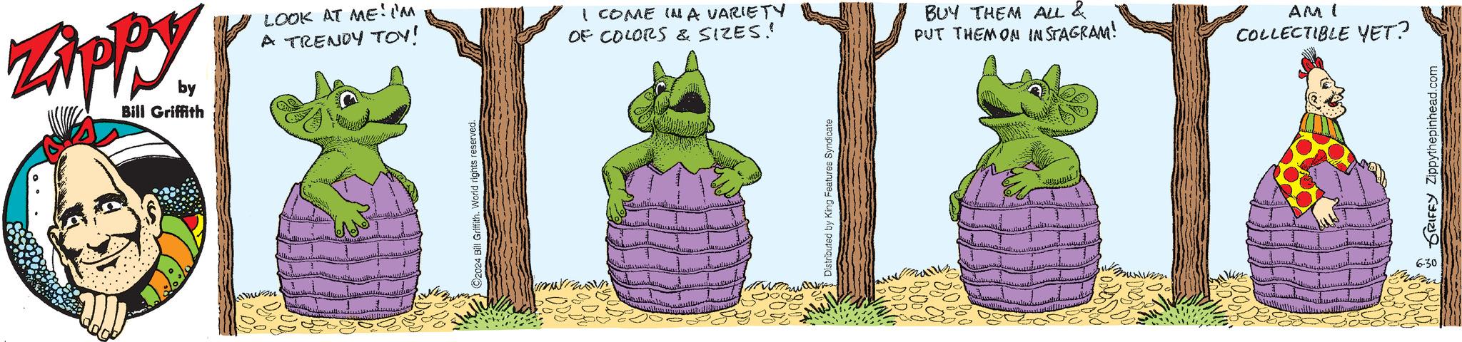 Drawing OCR: ZAPPY by Bill Griffith LOOK AT ME! I'M A TRENDY TOY! I COME IN A VARIETY OF COLORS & SIZES! BUY THEM ALL & PUT THEM ON INSTAGRAM! AM I COLLECTIBLE YET? 6:30 ZAPPY by Bill Griffith LOOK AT ME ! I'M A TRENDY TOY ! I COME IN A VARIETY OF COLORS & SIZES ! BUY THEM ALL & PUT THEM ON INSTAGRAM ! AM I COLLECTIBLE YET ? 6:30