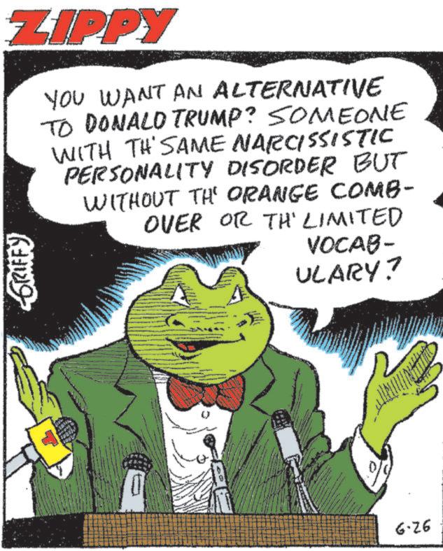Fictional character OCR: ZIPPY GRIFFY YOU WANT AN ALTERNATIVE TO DONALD TRUMP? SOMEONE WITH TH' SAME NARCISSISTIC PERSONALITY DISORDER BUT WITHOUT THE ORANGE COMB- OVER OR TH' LIMITED VOCAB- ULARY? 0 6-26 ZIPPY GRIFFY YOU WANT AN ALTERNATIVE TO DONALD TRUMP ? SOMEONE WITH TH ' SAME NARCISSISTIC PERSONALITY DISORDER BUT WITHOUT THE ORANGE COMB- OVER OR TH ' LIMITED VOCAB- ULARY ? 0 6-26