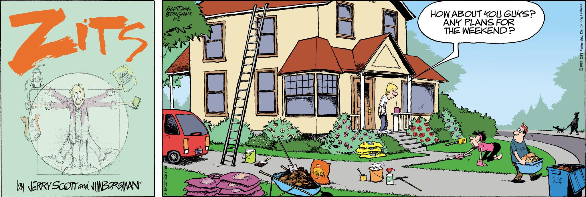 Grass OCR: ZITS SCOTT and BORGMAN b.z by JERRY SCOTT and JIMBORGMAN. zitscomics CHE MULCH HOW ABOUT YOU GUYS? ANY PLANS FOR THE WEEKEND? 2024 ZITS Partnership. Dist. by King Features ZITS SCOTT and BORGMAN b.z by JERRY SCOTT and JIMBORGMAN . zitscomics CHE MULCH HOW ABOUT YOU GUYS ? ANY PLANS FOR THE WEEKEND ? 2024 ZITS Partnership . Dist . by King Features