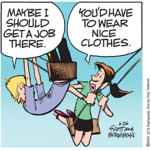 Art OCR: MAYBE I SHOULD GET A JOB THERE. YOU'D HAVE TO WEAR NICE CLOTHES. 6.26 SCOTT and BORGMAN ©2024 ZITS Partnership. Dist. by King Features MAYBE I SHOULD GET A JOB THERE . YOU'D HAVE TO WEAR NICE CLOTHES . 6.26 SCOTT and BORGMAN © 2024 ZITS Partnership . Dist . by King Features