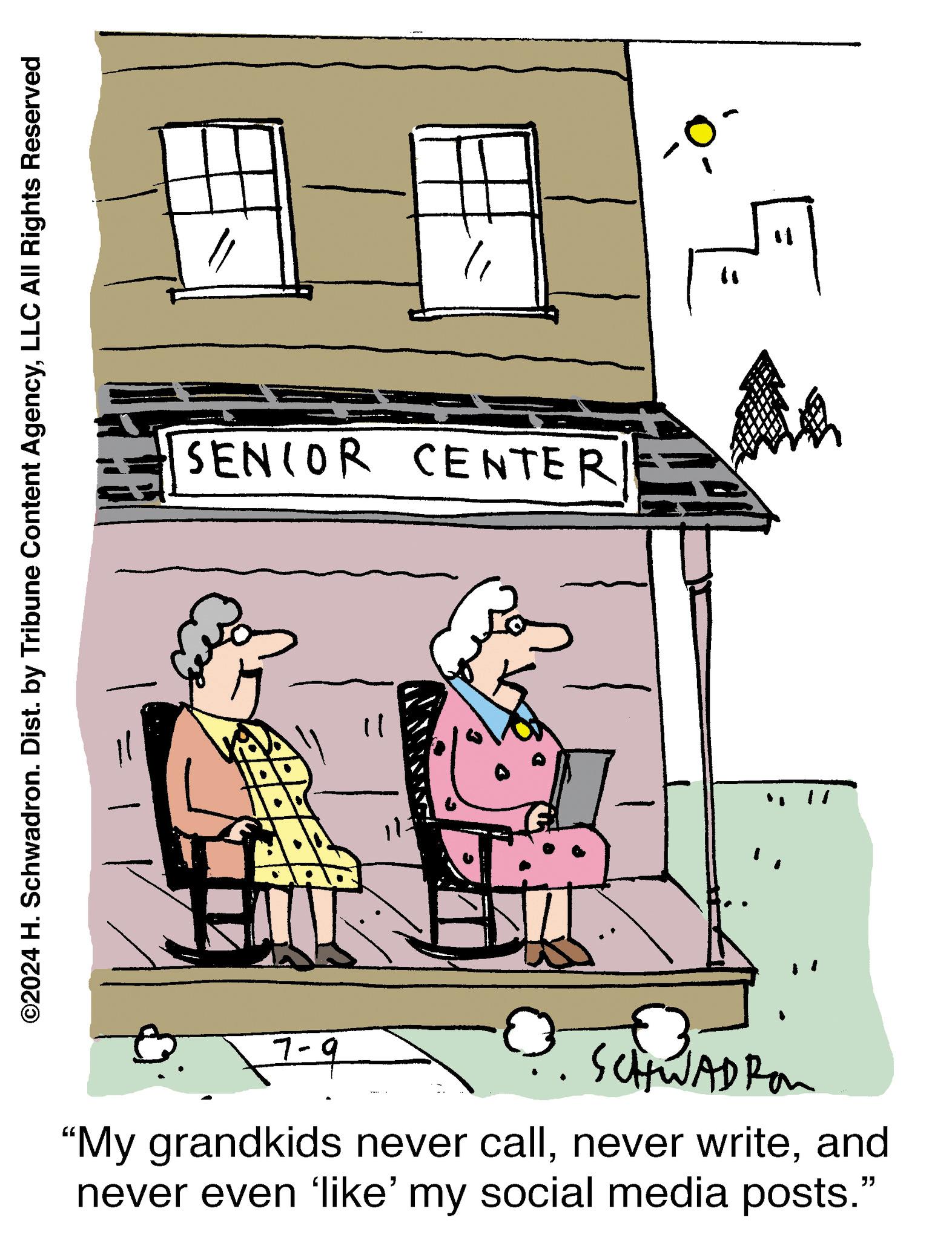 Drawing OCR: ©2024 H. Schwadron. Dist. by Tribune Content AgencyLLC All Rights Reserved 1 " " SENIOR CENTER 11 113 1-9 DR SCHWADIA "My grandkids never calland never even 'like' my social media posts." © 2024 H. Schwadron . Dist . by Tribune Content AgencyLLC All Rights Reserved 1 " " SENIOR CENTER 11 113 1-9 DR SCHWADIA " My grandkids never callnever writeand never even ' like ' my social media posts . "