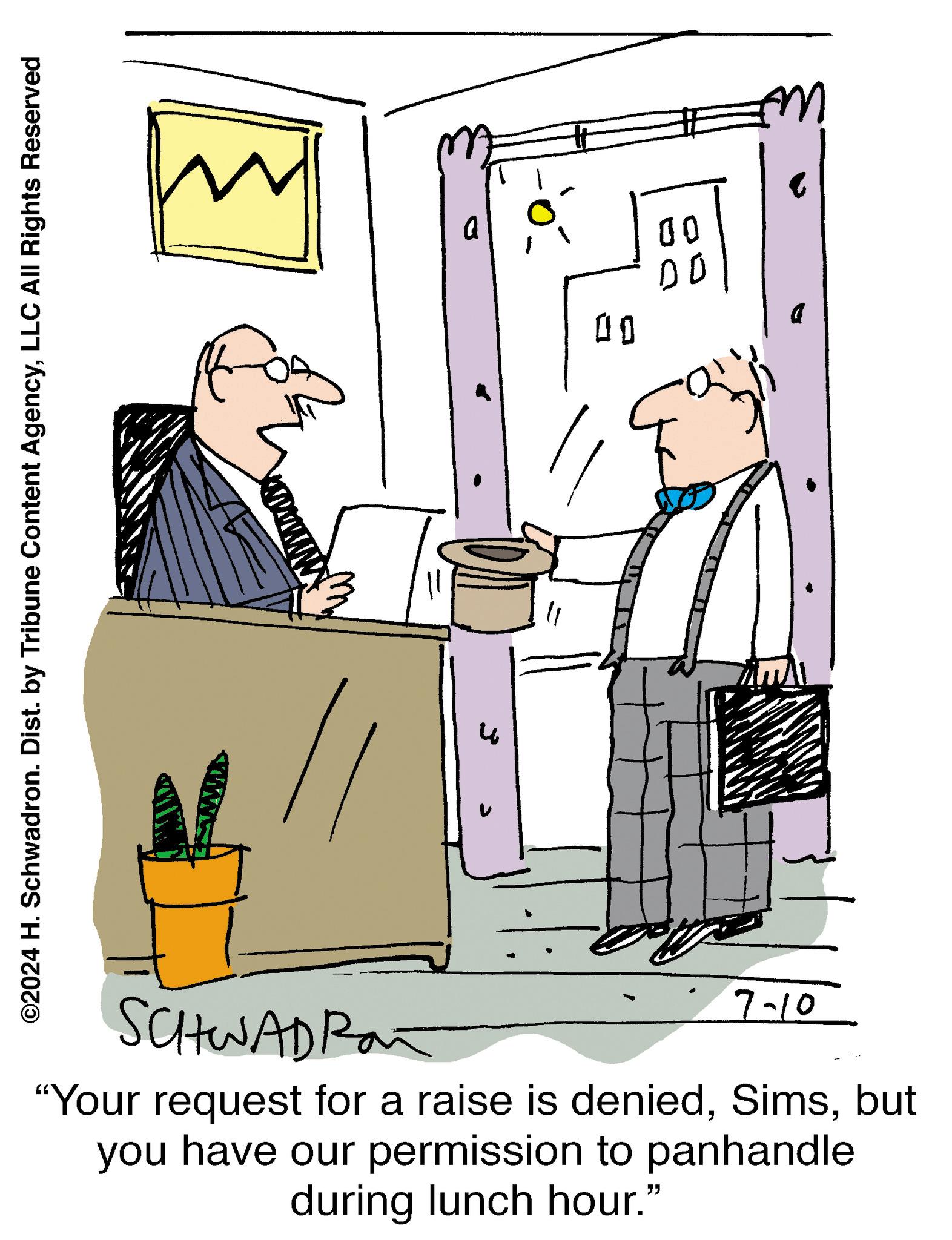 Laptop OCR: ©2024 H. Schwadron. Dist. by Tribune Content AgencyLLC All Rights Reserved ? 00 DO 00 SCHWADRAT 7-10 "Your request for a raise is deniedbut you have our permission to panhandle during lunch hour." D M © 2024 H. Schwadron . Dist . by Tribune Content AgencyLLC All Rights Reserved ? 00 DO 00 SCHWADRAT 7-10 " Your request for a raise is deniedbut you have our permission to panhandle during lunch hour . " D M