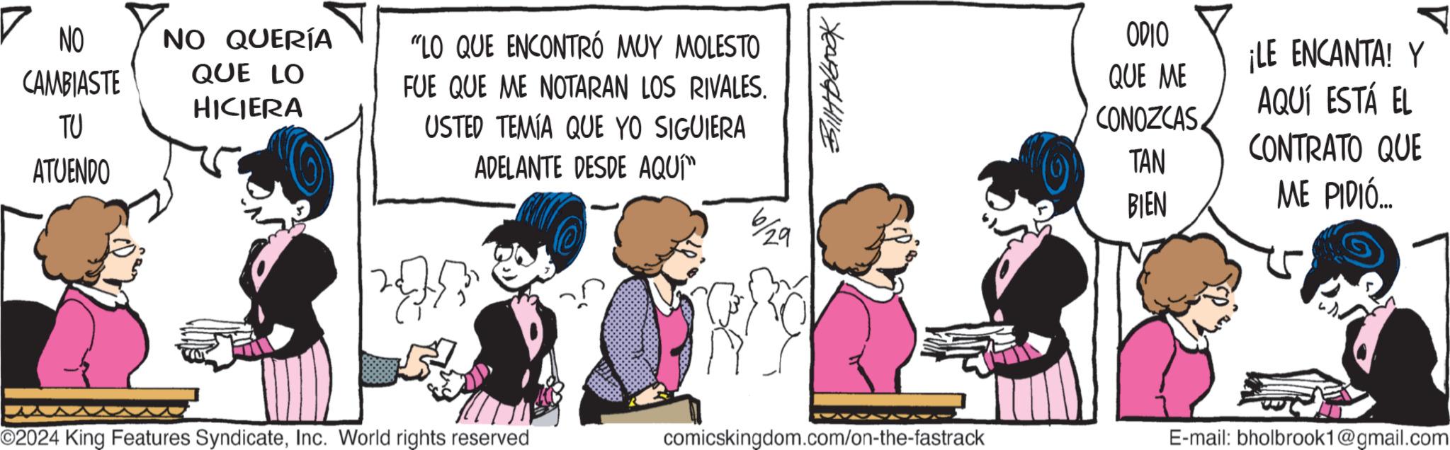 Parallel OCR: NO CAMBIASTE TU ATUENDO NO QUERÍA QUE LO HICIERA "LO QUE ENCONTRÓ MUY MOLESTO FUE QUE ME NOTARAN LOS RIVALES. USTED TEMÍA QUE YO SIGUIERA ADELANTE DESDE AQUÍ™ 6/29 YONGAHILE ODIO QUE ME CONOZCAS. ¡LE ENCANTA! Y AQUÍ ESTÁ EL CONTRATO QUE TAN BIEN ME PIDIÓ... ©2024 King Features SyndicateInc. World rights reserved comicskingdom.com/on-the-fastrack E-mail: bholbrook1@gmail.com NO CAMBIASTE TU ATUENDO NO QUERÍA QUE LO HICIERA " LO QUE ENCONTRÓ MUY MOLESTO FUE QUE ME NOTARAN LOS RIVALES . USTED TEMÍA QUE YO SIGUIERA ADELANTE DESDE AQUÍ ™ 6/29 YONGAHILE ODIO QUE ME CONOZCAS . ¡ LE ENCANTA ! Y AQUÍ ESTÁ EL CONTRATO QUE TAN BIEN ME PIDIÓ ... © 2024 King Features SyndicateInc. World rights reserved comicskingdom.com/on-the-fastrack E - mail : bholbrook1@gmail.com