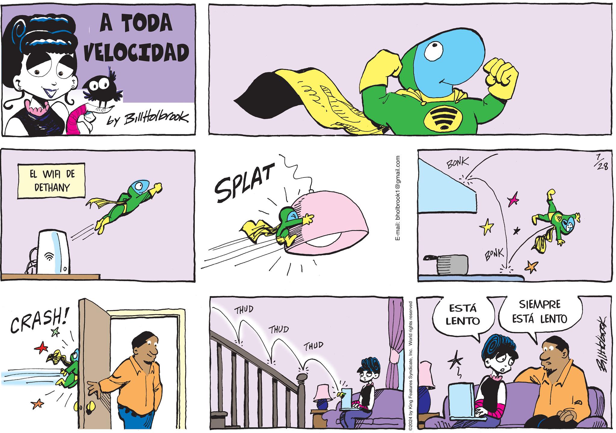 Gesture OCR: EL WIFI DE DETHANY A TODA VELOCIDAD 00 by BillHolbrook SPLAT CRASH! THUD THUD THUD L ?? ©2024 by King Features SyndicateInc. World rights reserved E-mail: bholbrook1@gmail.com BONK 7/28 BONK ESTÁ LENTO SIEMPRE ESTÁ LENTO 700994118 EL WIFI DE DETHANY A TODA VELOCIDAD 00 by BillHolbrook SPLAT CRASH ! THUD THUD THUD L ?? © 2024 by King Features SyndicateInc. World rights reserved E - mail : bholbrook1@gmail.com BONK 7/28 BONK ESTÁ LENTO SIEMPRE ESTÁ LENTO 700994118
