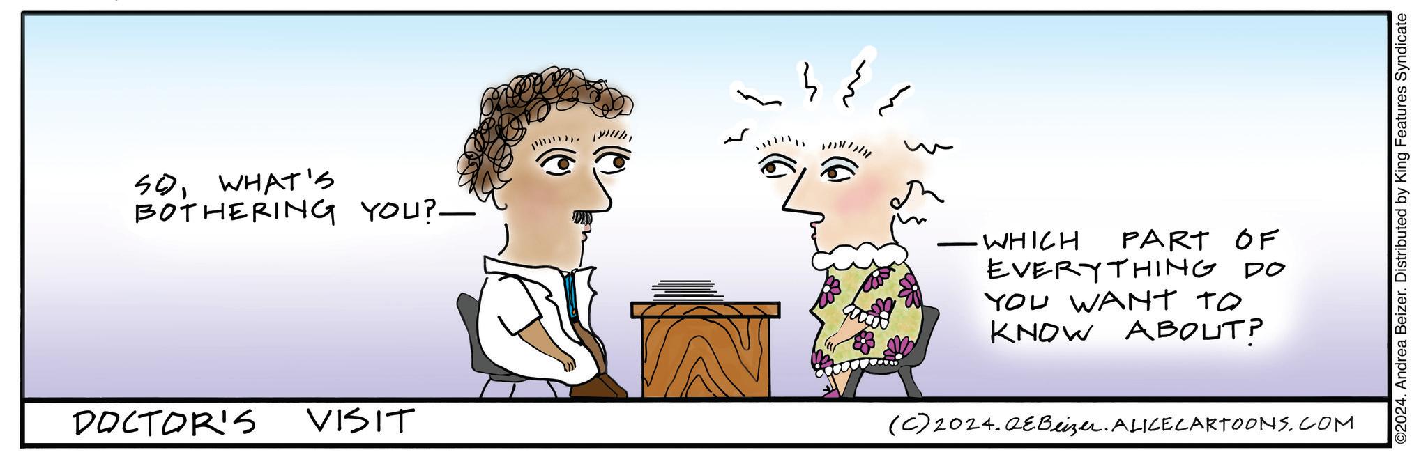 Organism OCR: SOWHAT'S BOTHERING YOU?- DOCTOR'S VISIT ??? WHICH PART OF EVERYTHING DO YOU WANT TO KNOW ABOUT? (C) 2024.QEBeizer. ALICE CARTOONS.COM ©2024. Andrea Beizer. Distributed by King Features Syndicate SOWHAT'S BOTHERING YOU ? - DOCTOR'S VISIT ??? WHICH PART OF EVERYTHING DO YOU WANT TO KNOW ABOUT ? ( C ) 2024.QEBeizer . ALICE CARTOONS.COM © 2024 . Andrea Beizer . Distributed by King Features Syndicate